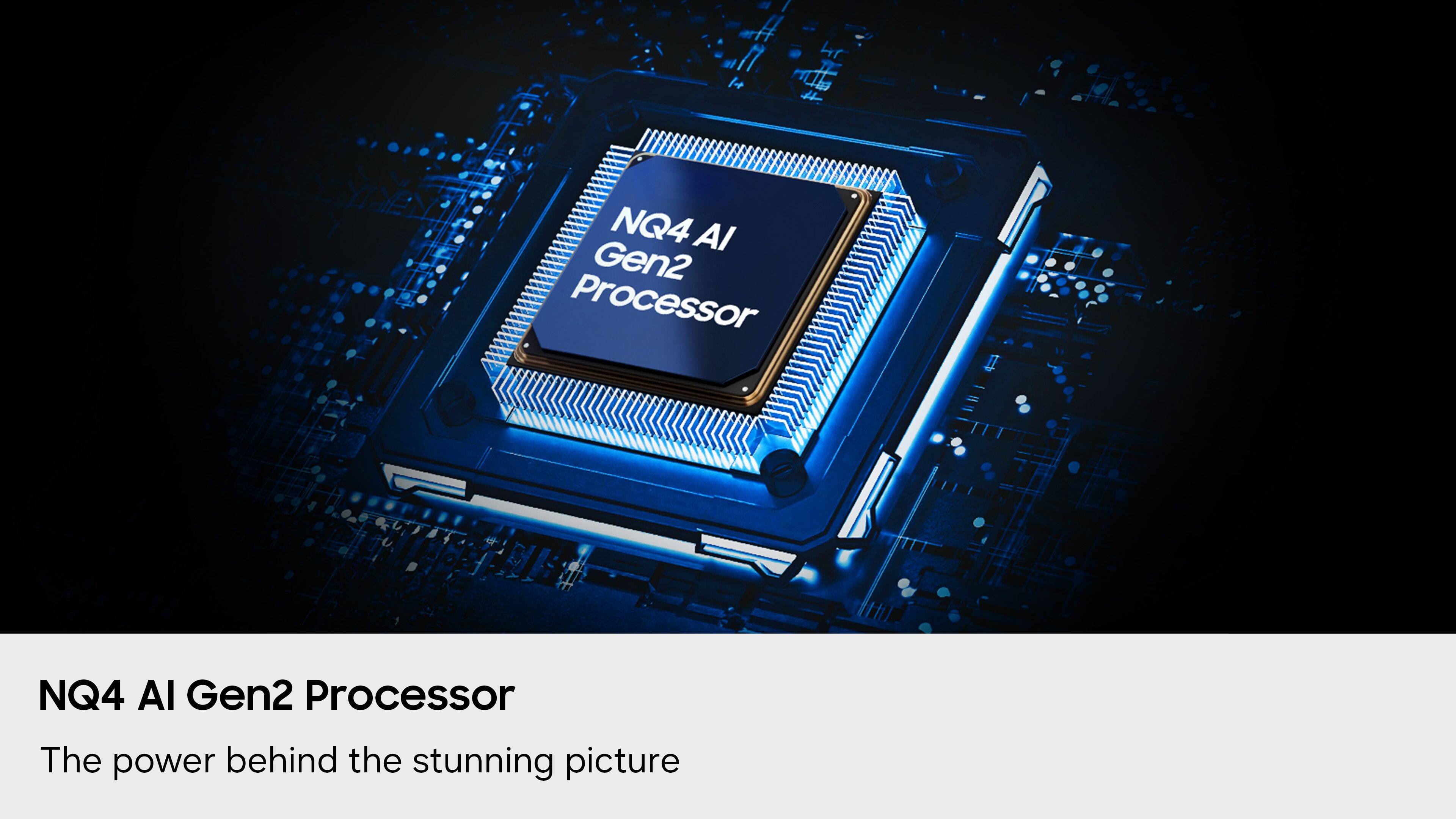 NQ4 AI Gen2 Processor  
The power behind the stunning picture