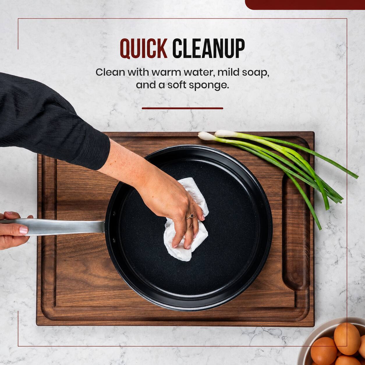 QUICK CLEANUP  
Clean with warm water, mild soap, and a soft sponge.