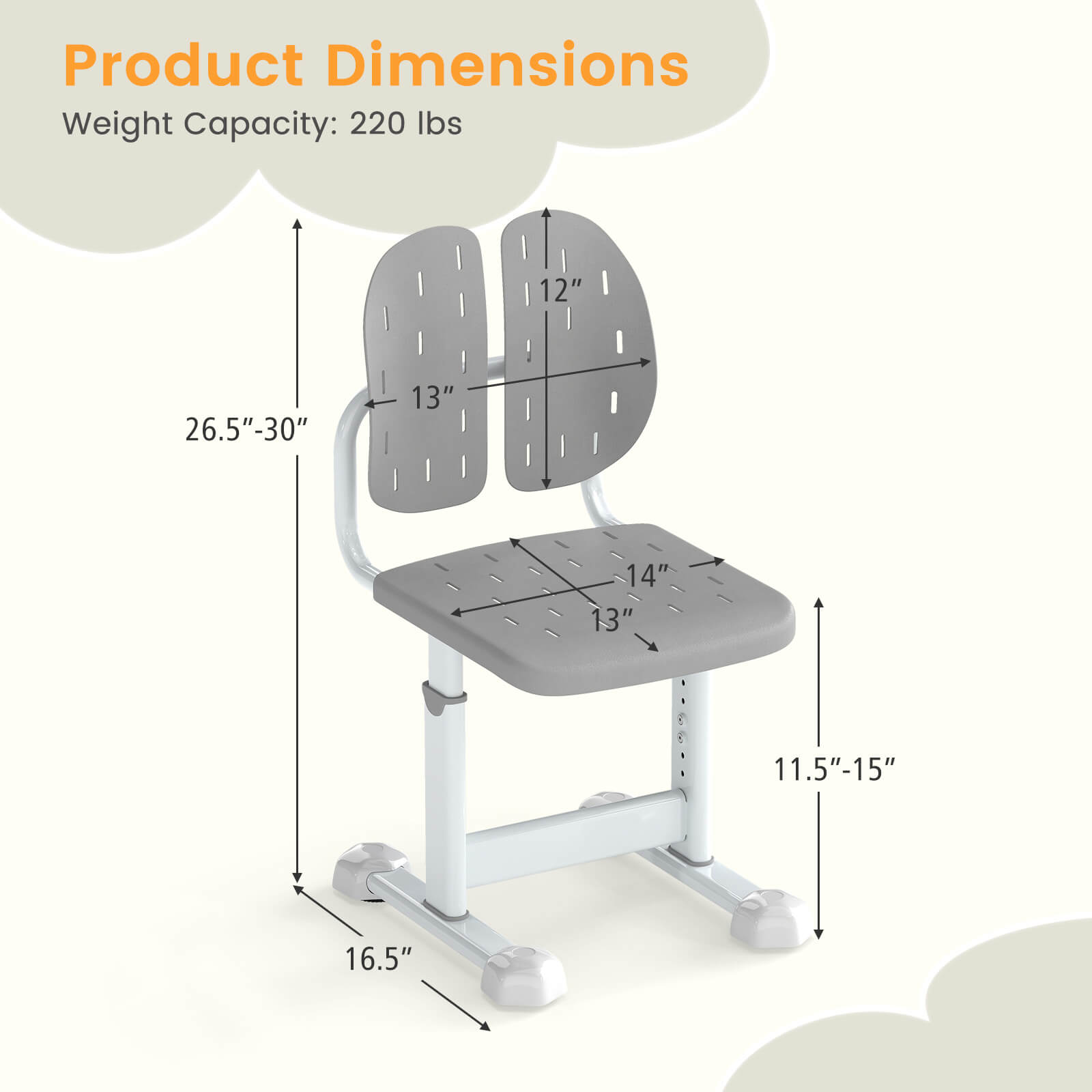 Product Dimensions  
Weight Capacity: 220 lbs  

- Height: 26.5" - 30"  
- Width: 14"  
- Depth: 13"  
- Seat Height: 11.5" - 15"  
- Seat Width: 13"  
- Seat Depth: 12"  
- Base Width: 16.5"
