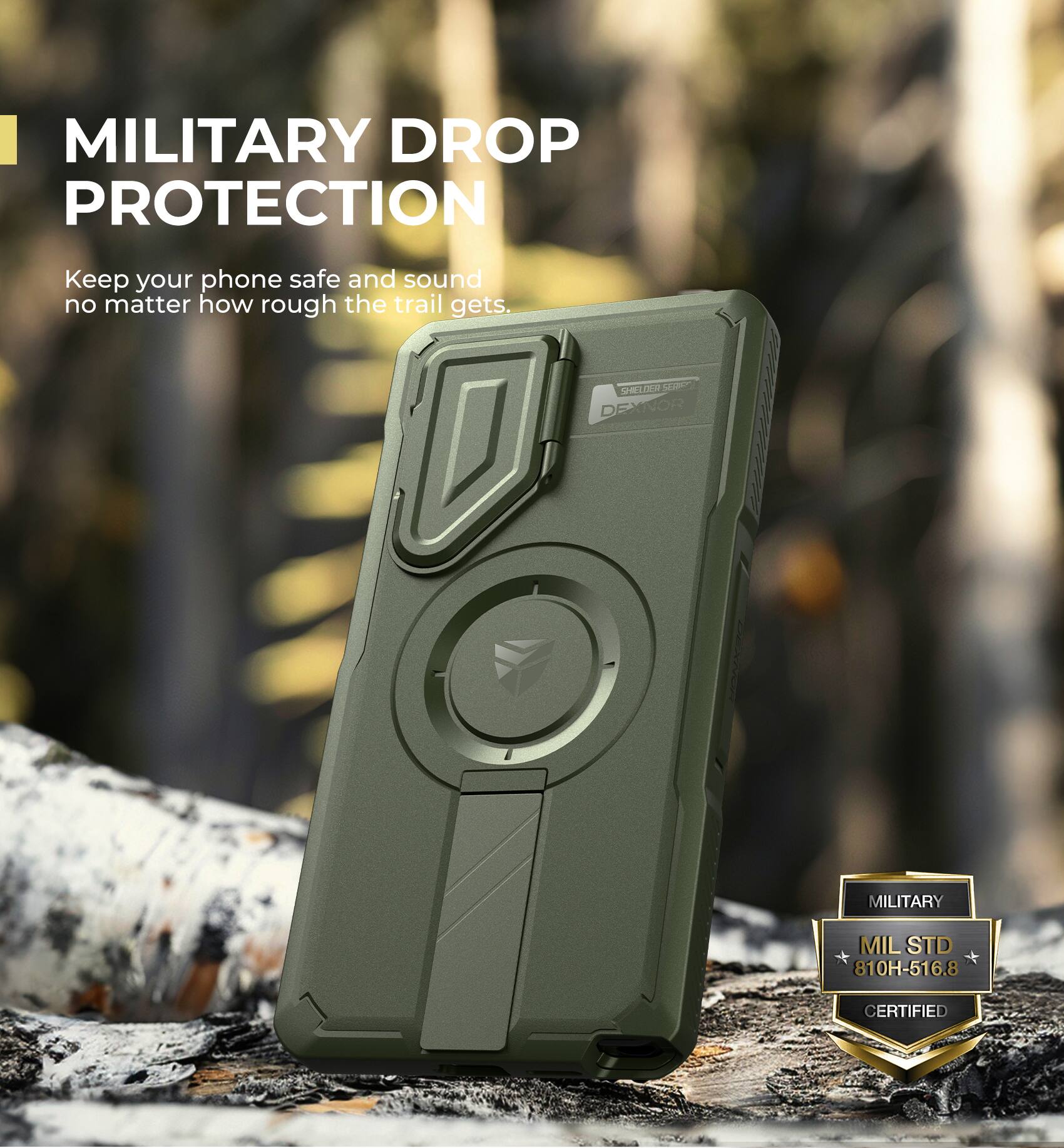 MILITARY DROP PROTECTION
Keep your phone safe and sound no matter how rough the trail gets.
SHIELD SERIES DEXNOR
MILITARY MIL STD 810H-516.8 CERTIFIED