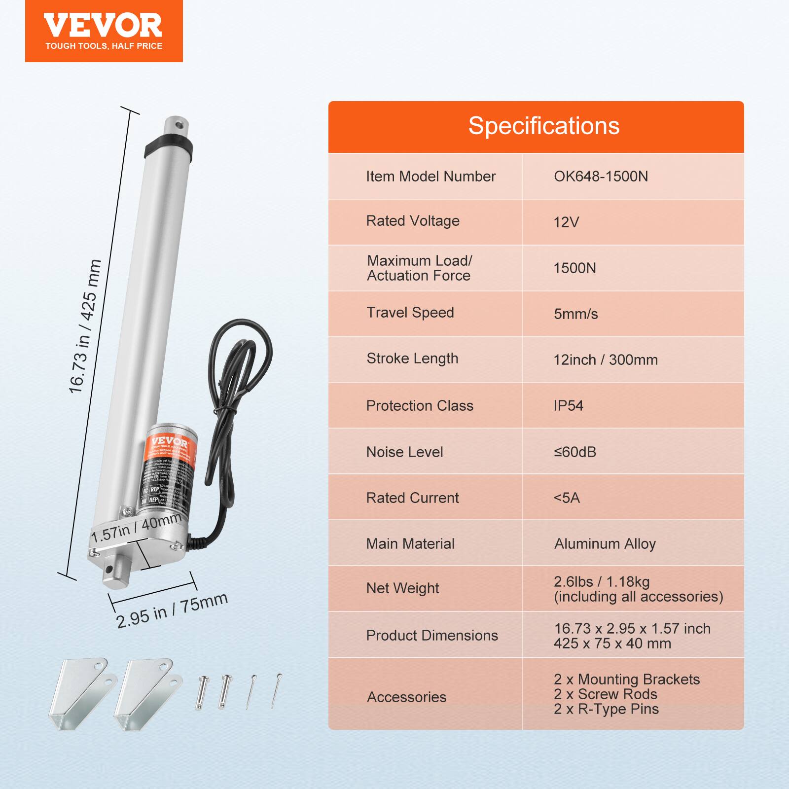 VEVOR TOUGH TOOLS. HALF PRICE

Specifications

Item Model Number: OK648-1500N

Rated Voltage: 12V

Maximum Load/Actuation Force: 1500N

Travel Speed: 5mm/s

Stroke Length: 12inch / 300mm

Protection Class: IP54

Noise Level: ≤60dB

Rated Current: <5A

Main Material: Aluminum Alloy

Net Weight: 2.6lbs / 1.18kg (including all accessories)

Product Dimensions: 16.73 x 2.95 x 1.57 inch / 425 x 75 x 40 mm

Accessories: 2 x Mounting Brackets, 2 x Screw Rods, 2 x R-Type Pins