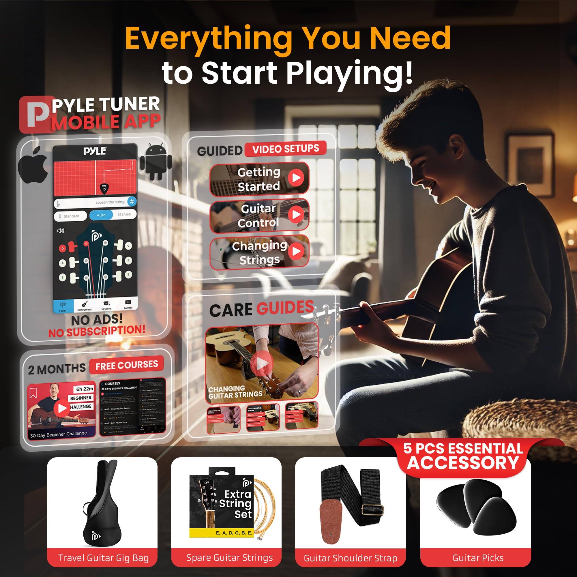 Everything You Need to Start Playing!

PYLE TUNER MOBILE APP

GUIDED VIDEO SETUPS
- Getting Started
- Guitar Control
- Changing Strings

NO ADS! NO SUBSCRIPTION!

2 MONTHS FREE COURSES
- Beginner Challenge

CARE GUIDES
- Changing Guitar Strings

5 PCS ESSENTIAL ACCESSORY
- Travel Guitar Gig Bag
- Spare Guitar Strings
- Guitar Shoulder Strap
- Guitar Picks