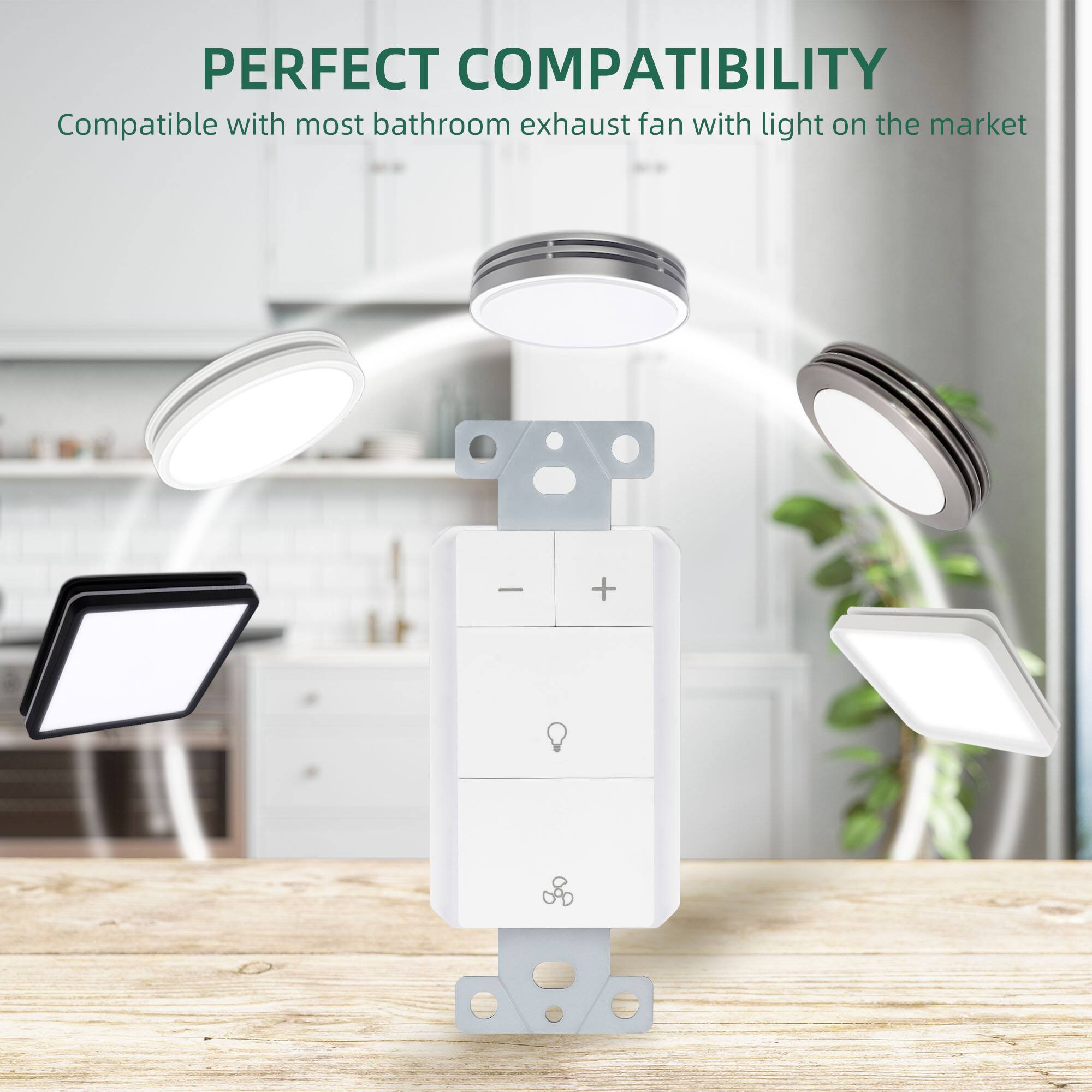 PERFECT COMPATIBILITY  
Compatible with most bathroom exhaust fan with light on the market
