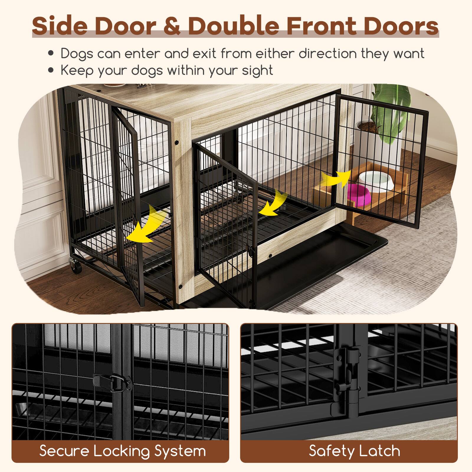 Side Door & Double Front Doors  
- Dogs can enter and exit from either direction they want  
- Keep your dogs within your sight  

Secure Locking System  
Safety Latch