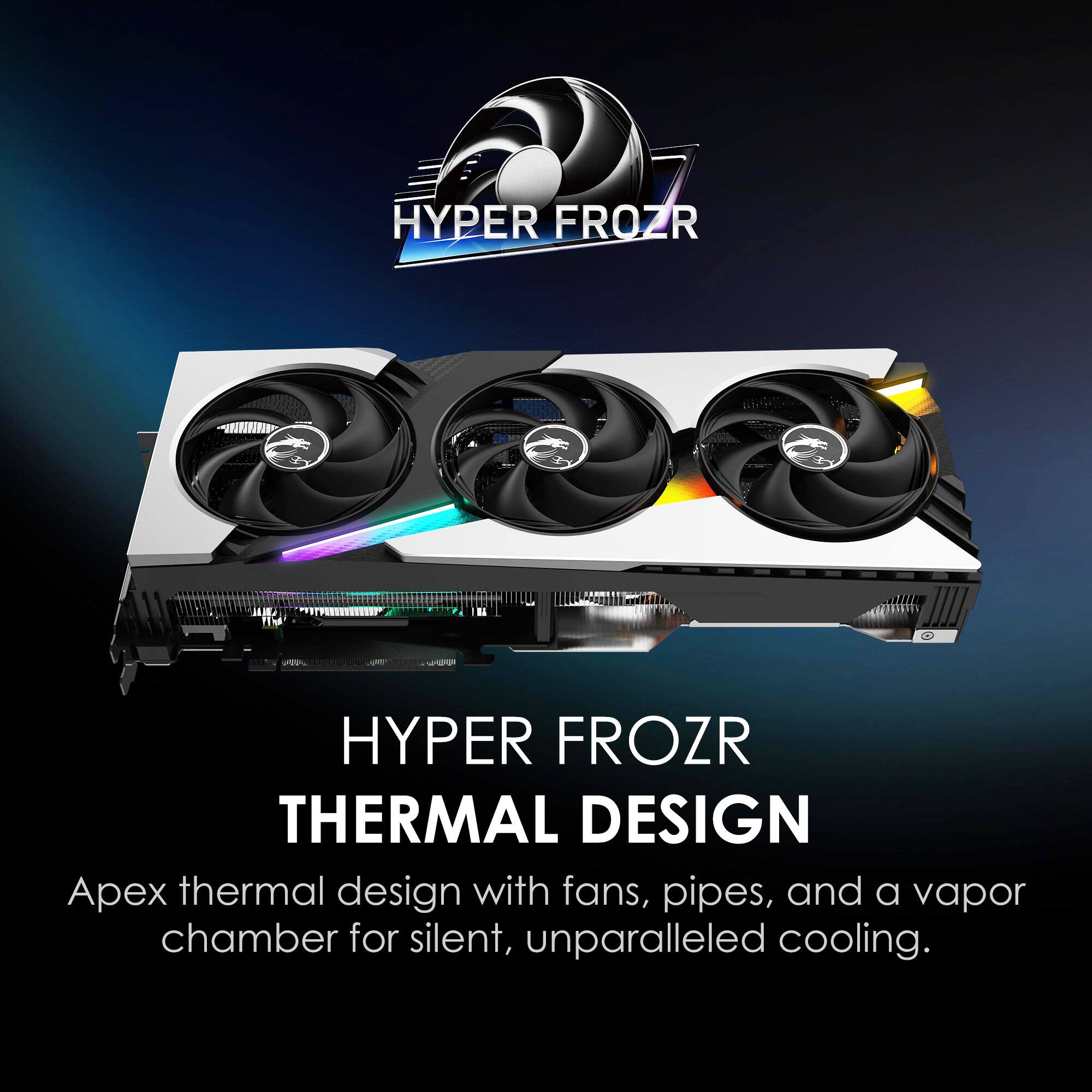 HYPER FROZR THERMAL DESIGN

Apex thermal design with fans, pipes, and a vapor chamber for silent, unparalleled cooling.