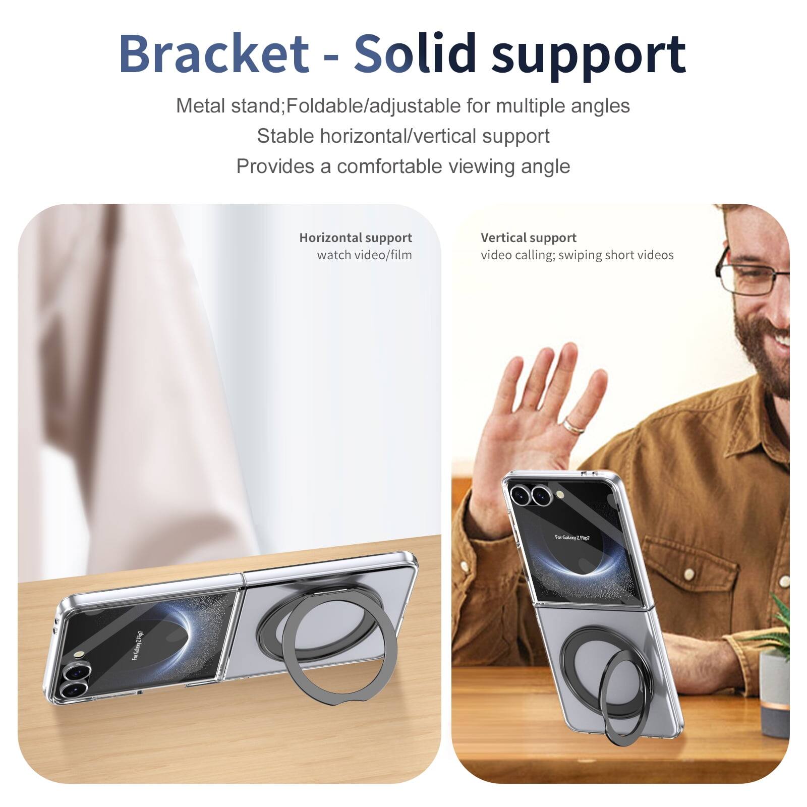 Bracket - Solid support

Metal stand; Foldable/adjustable for multiple angles  
Stable horizontal/vertical support  
Provides a comfortable viewing angle

Horizontal support  
watch video/film

Vertical support  
video calling; swiping short videos