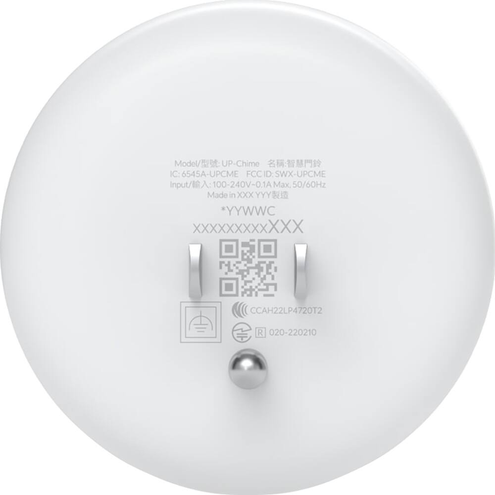 Model/型号: UP-Chime  
IC: 6545A-UPCME  
FCC ID: SWX-UPCME  
Input/输入: 100-240V-0.1A Max, 50/60Hz  
Made in XXXYYY  
*YYWWC  
XXXXXX  
CCAH22LP4720T2  
R 020-220210  
CCAH22LP4720T2  
R 020-220210