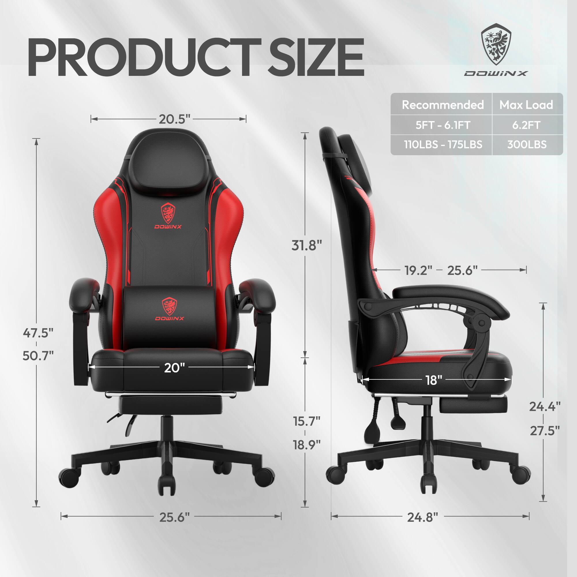 PRODUCT SIZE

DOWINX

Recommended Max Load

5FT - 6.1FT 6.2FT

110LBS - 175LBS 300LBS

20.5" 31.8" 19.2" - 25.6" 47.5" 50.7" 20" 18" 15.7" 18.9" 24.4" 27.5" 25.6" 24.8"