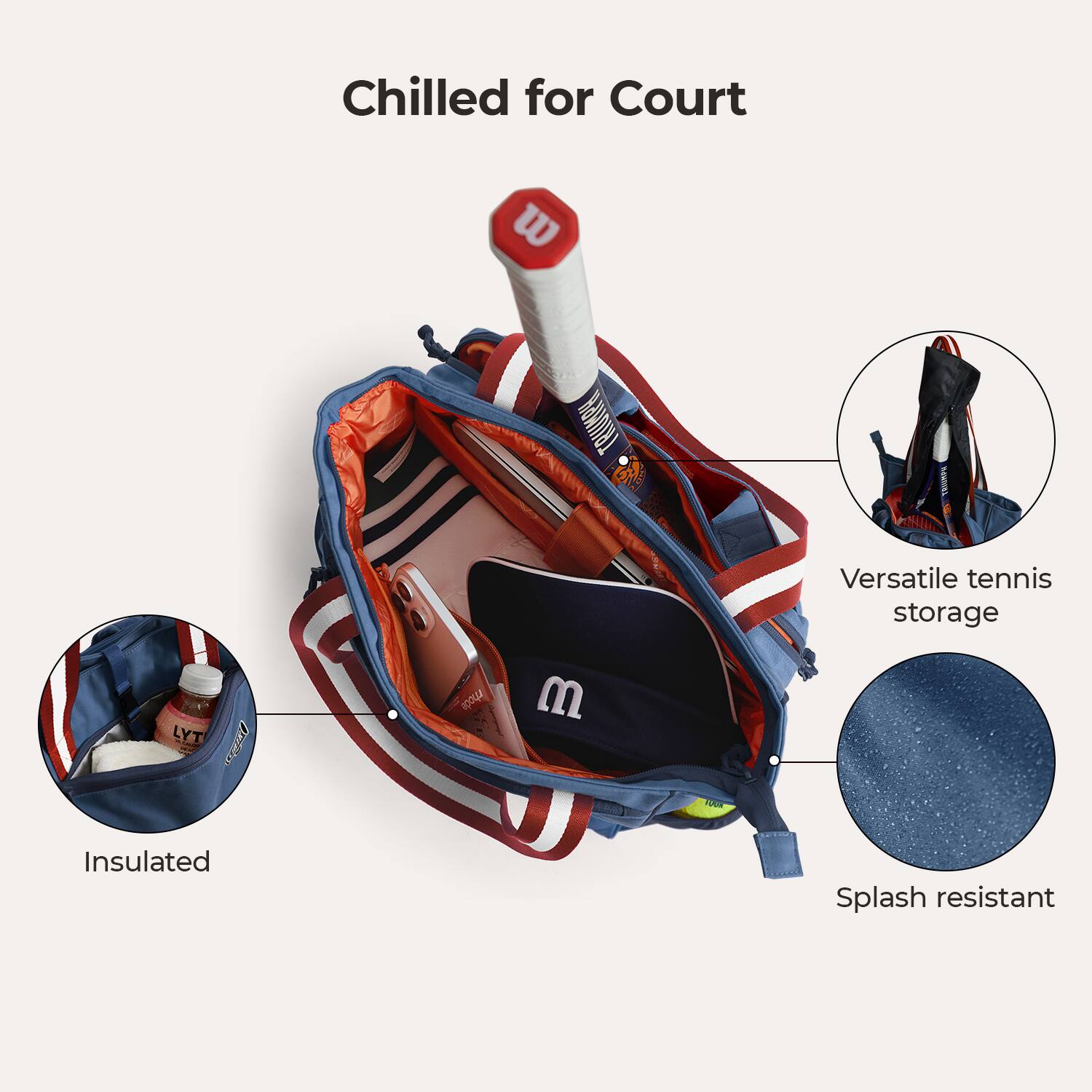 Chilled for Court  
TRIUMPH G VlL  
Versatile tennis storage  
LYT  
100 M  
Insulated  
Splash resistant