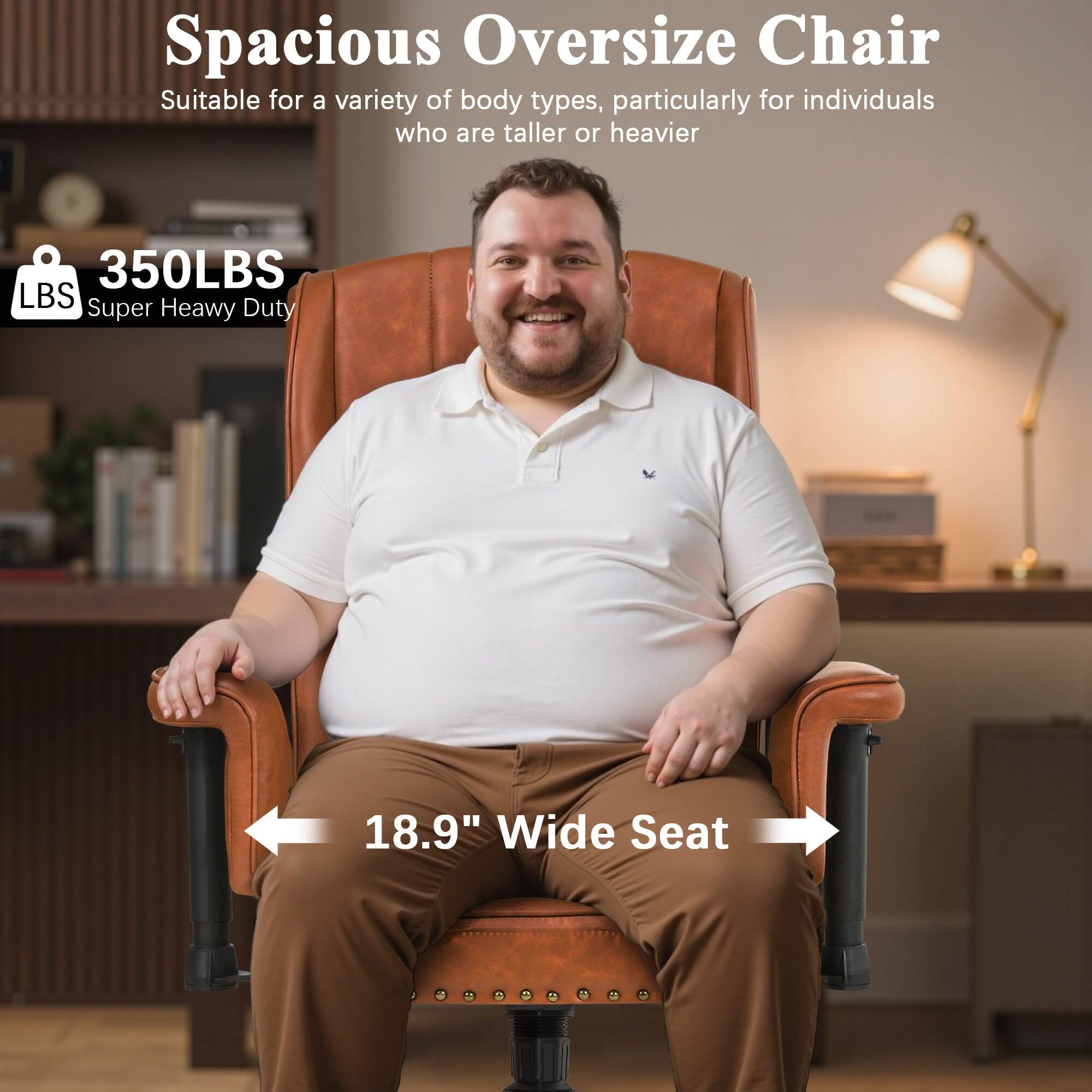 Spacious Oversize Chair  
Suitable for a variety of body types, particularly for individuals who are taller or heavier  

350LBS  
Super Heavy Duty  

18.9" Wide Seat