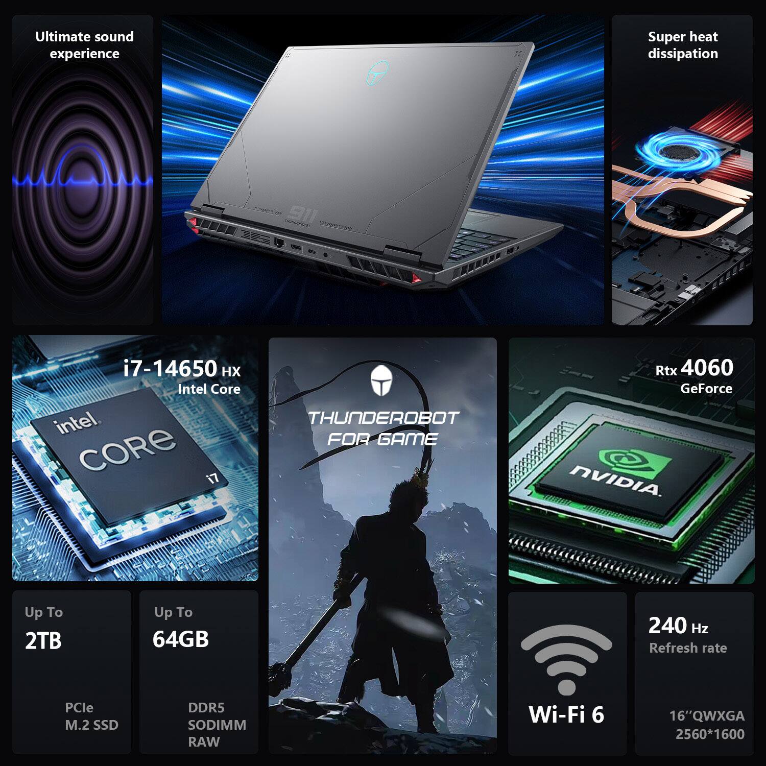 - Ultimate sound experience
- Super heat dissipation
- i7-14650 HX Intel Core
- THUNDEROBOT FOR GAME
- Rtx 4060 GeForce NVIDIA
- Up To 2TB PCIe M.2 SSD
- Up To 64GB DDR5 SODIMM RAW
- 240 Hz Refresh rate
- Wi-Fi 6
- 16" QWXGA 2560*1600