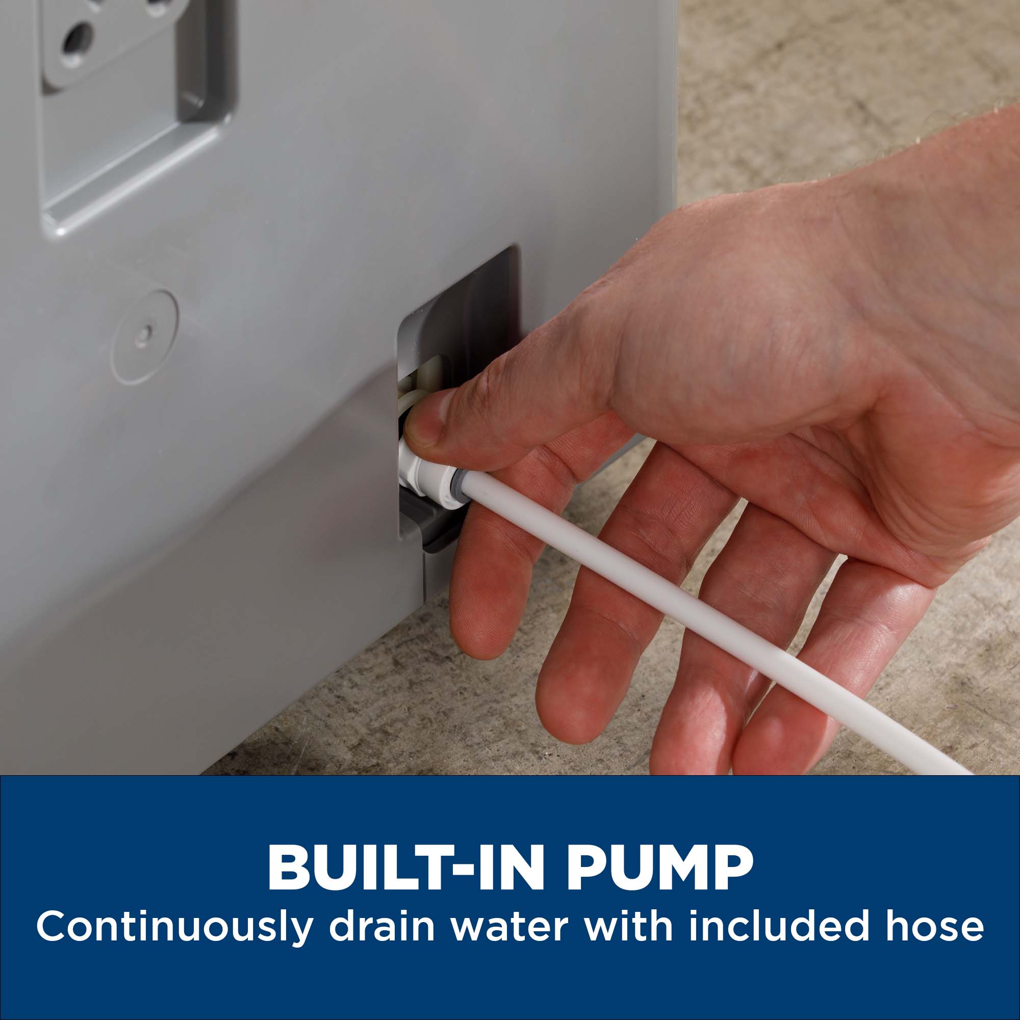 BUILT-IN PUMP  
Continuously drain water with included hose