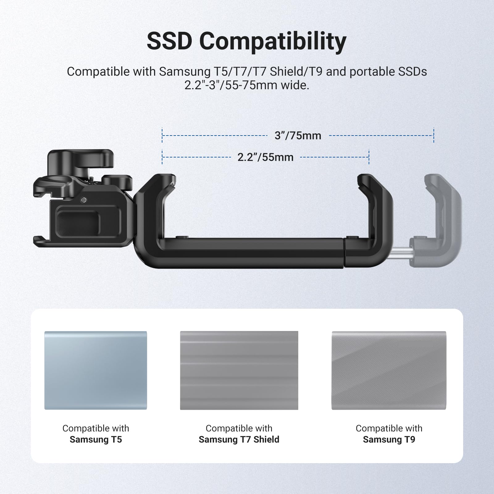 SSD Compatibility

Compatible with Samsung T5/T7/T7 Shield/T9 and portable SSDs 2.2" 2"-3"/55-75mm wide.

3"/75mm 2.2"/55mm

Compatible with Samsung T5

Compatible with Samsung T7 Shield

Compatible with Samsung T9