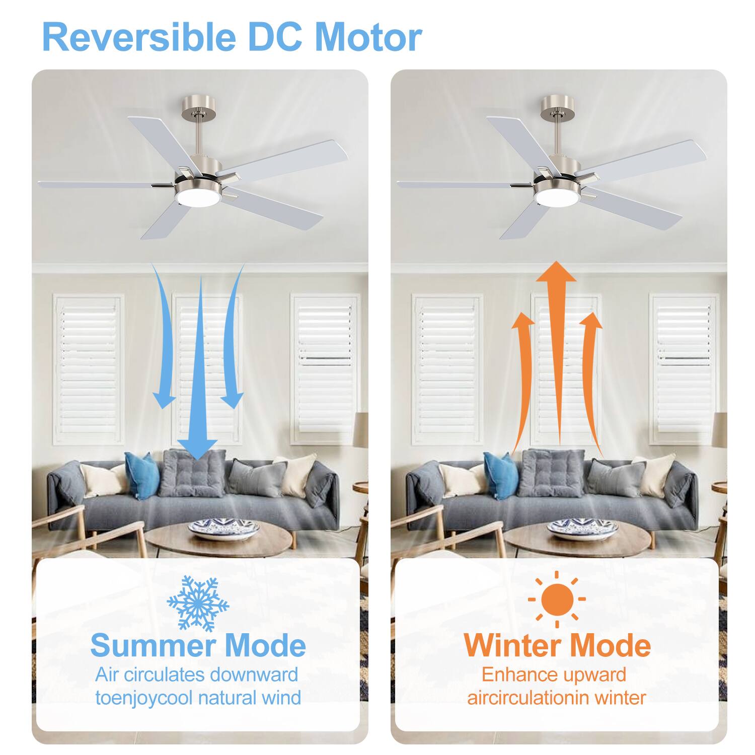 Reversible DC Motor

Summer Mode  
Air circulates downward to enjoy cool natural wind

Winter Mode  
Enhance upward air circulation in winter