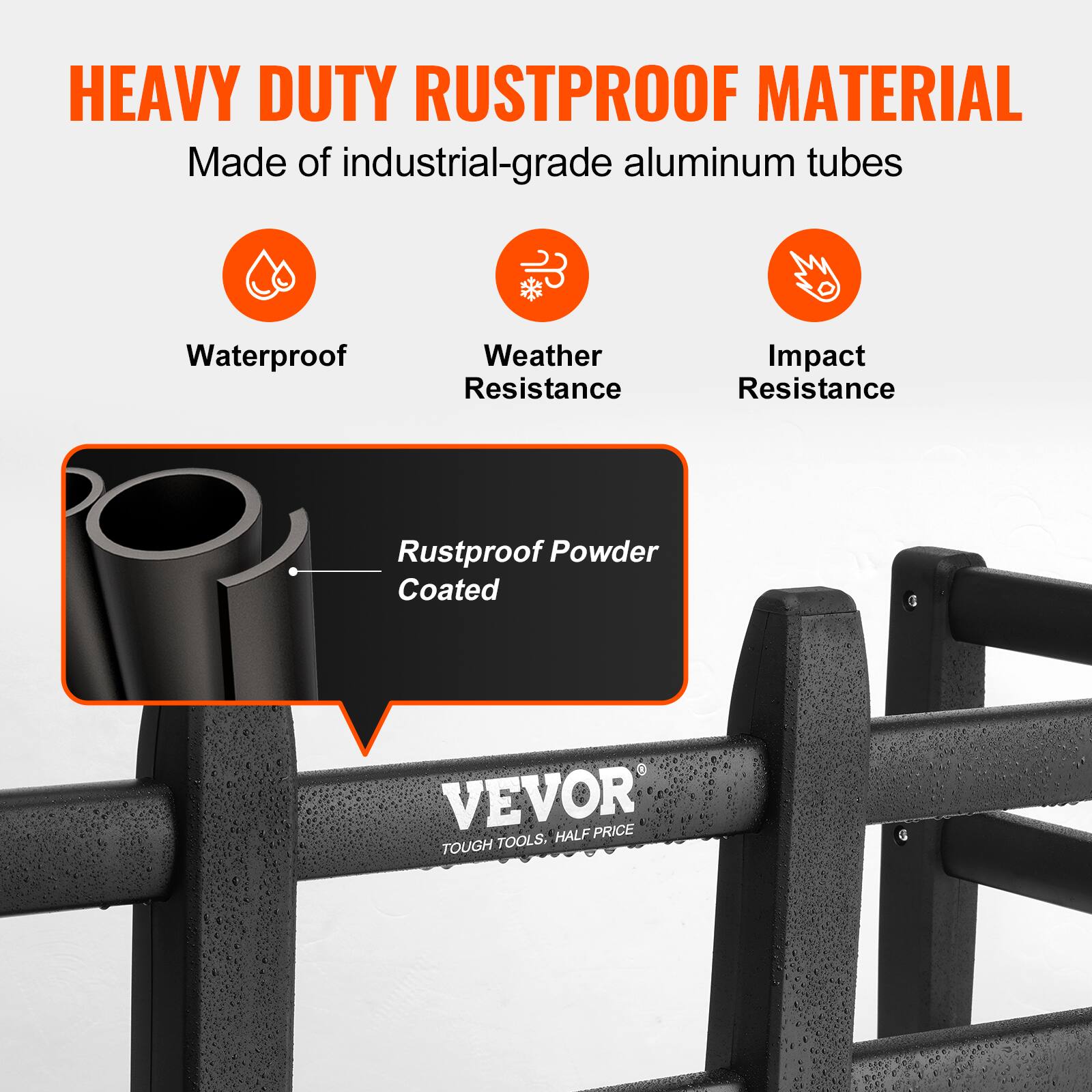 HEAVY DUTY RUSTPROOF MATERIAL  
Made of industrial-grade aluminum tubes  
Waterproof  
Weather Resistance  
Impact Resistance  
Rustproof Powder Coated  
VEVOR  
TOUGH TOOLS, HALF PRICE