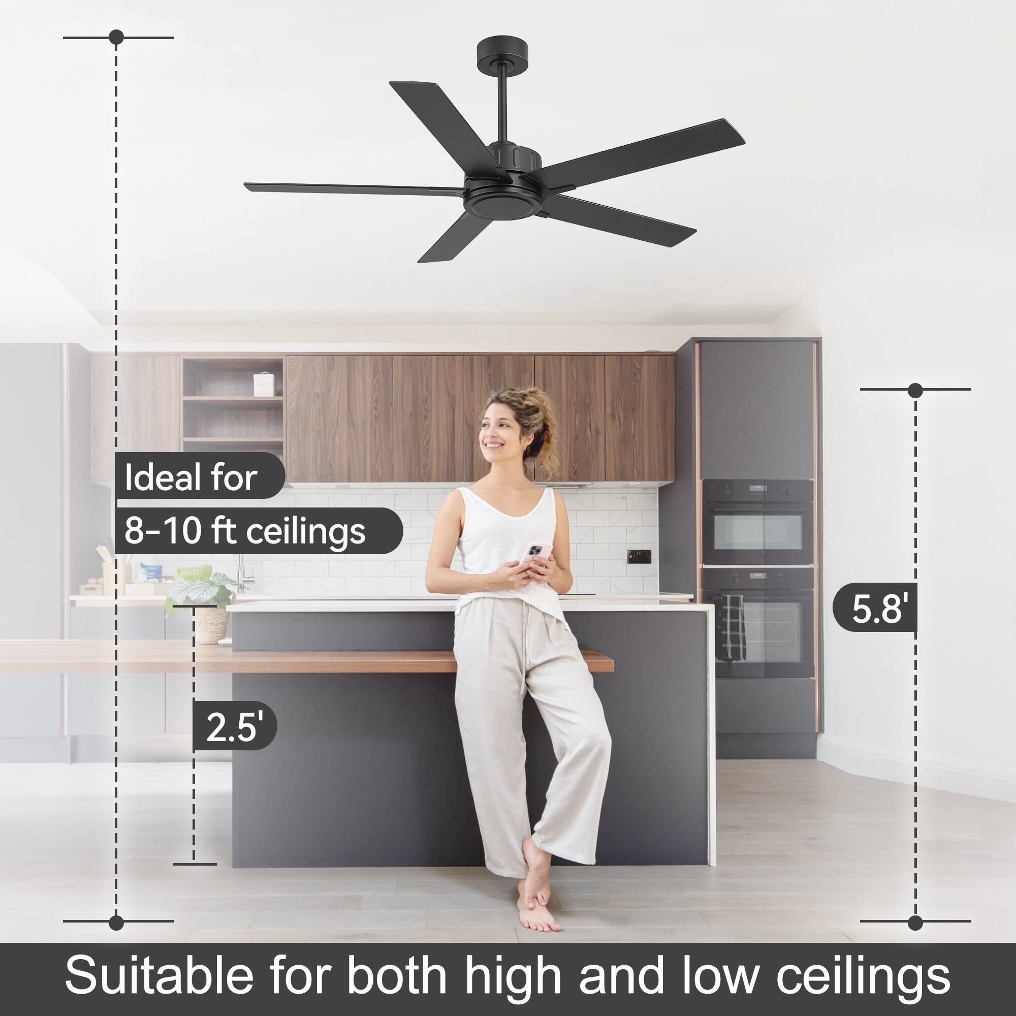 Ideal for 8-10 ft ceilings  
5.8'  
2.5'  
Suitable for both high and low ceilings