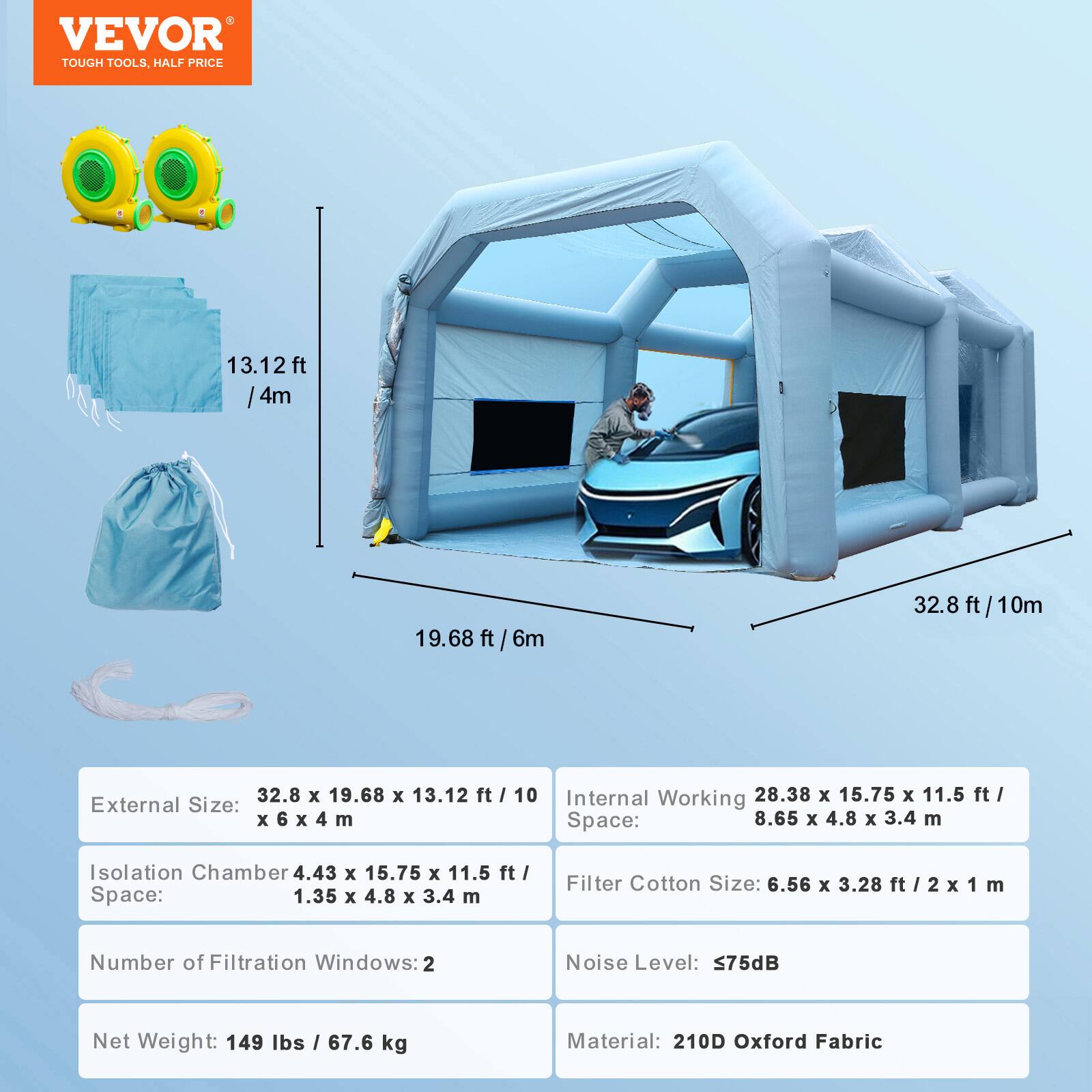 VEVOR TOUGH TOOLS, HALF PRICE

13.12 ft / 4m
19.68 ft / 6m
32.8 ft / 10m

Internal Working Space: 28.38 ft x 15.75 ft x 11.5 ft / 8.65 m x 4.8 m x 3.4 m
External Size: 32.8 ft x 19.68 ft x 13.12 ft / 10 m x 6 m x 4 m

Isolation Chamber Space: 4.43 ft x 15.75 ft x 11.5 ft / 1.35 m x 4.8 m x 3.4 m

Filter Cotton Size: 6.56 ft x 3.28 ft / 2 m x 1 m

Number of Filtration Windows: 2

Noise Level: 75dB

Net Weight: 149 lbs / 67.6 kg

Material: 210D Oxford Fabric
