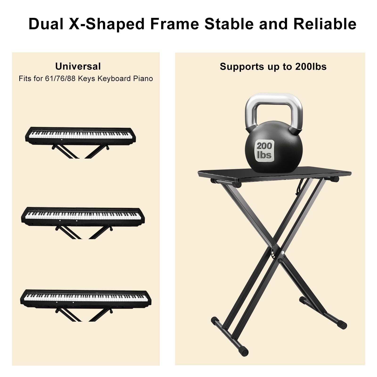 Dual X-Shaped Frame Stable and Reliable

Universal  
Fits for 61/76/88 Keys Keyboard Piano

Supports up to 200lbs