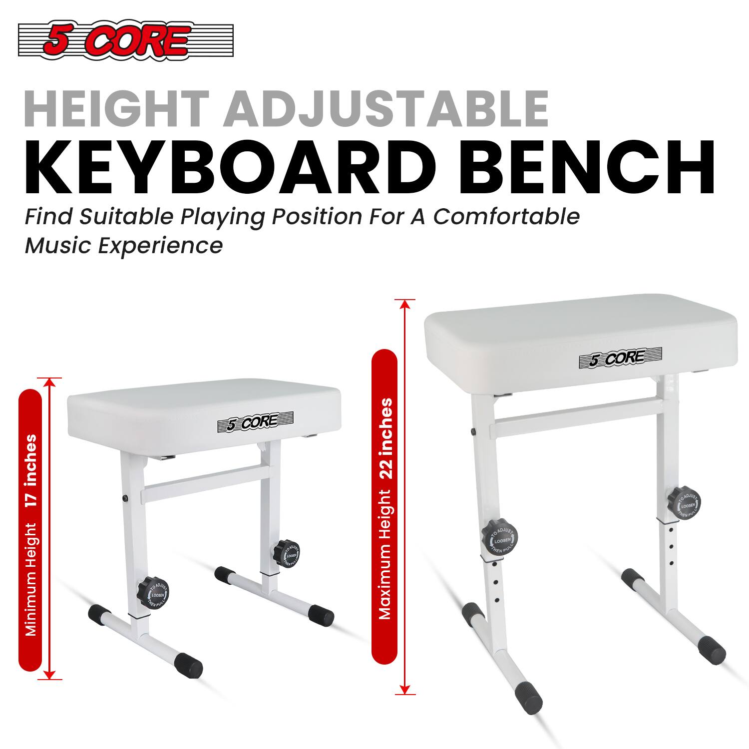 5 CORE HEIGHT ADJUSTABLE KEYBOARD BENCH  
Find Suitable Playing Position For A Comfortable Music Experience  

inches 17 Height Minimum  
inches 22 Height Maximum  

5 CORE