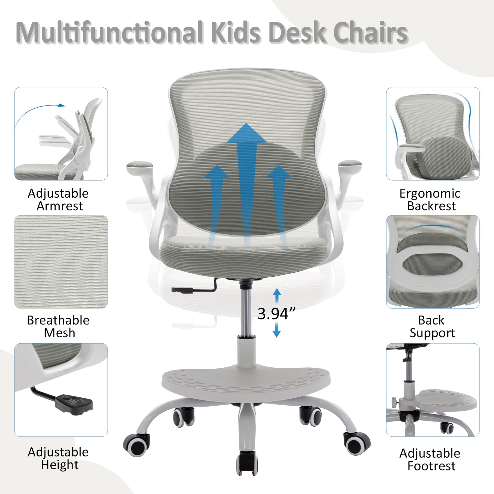 Multifunctional Kids Desk Chairs

- Adjustable Armrest
- Breathable Mesh
- Adjustable Height
- Ergonomic Backrest
- 3.94" Back Support
- Adjustable Footrest