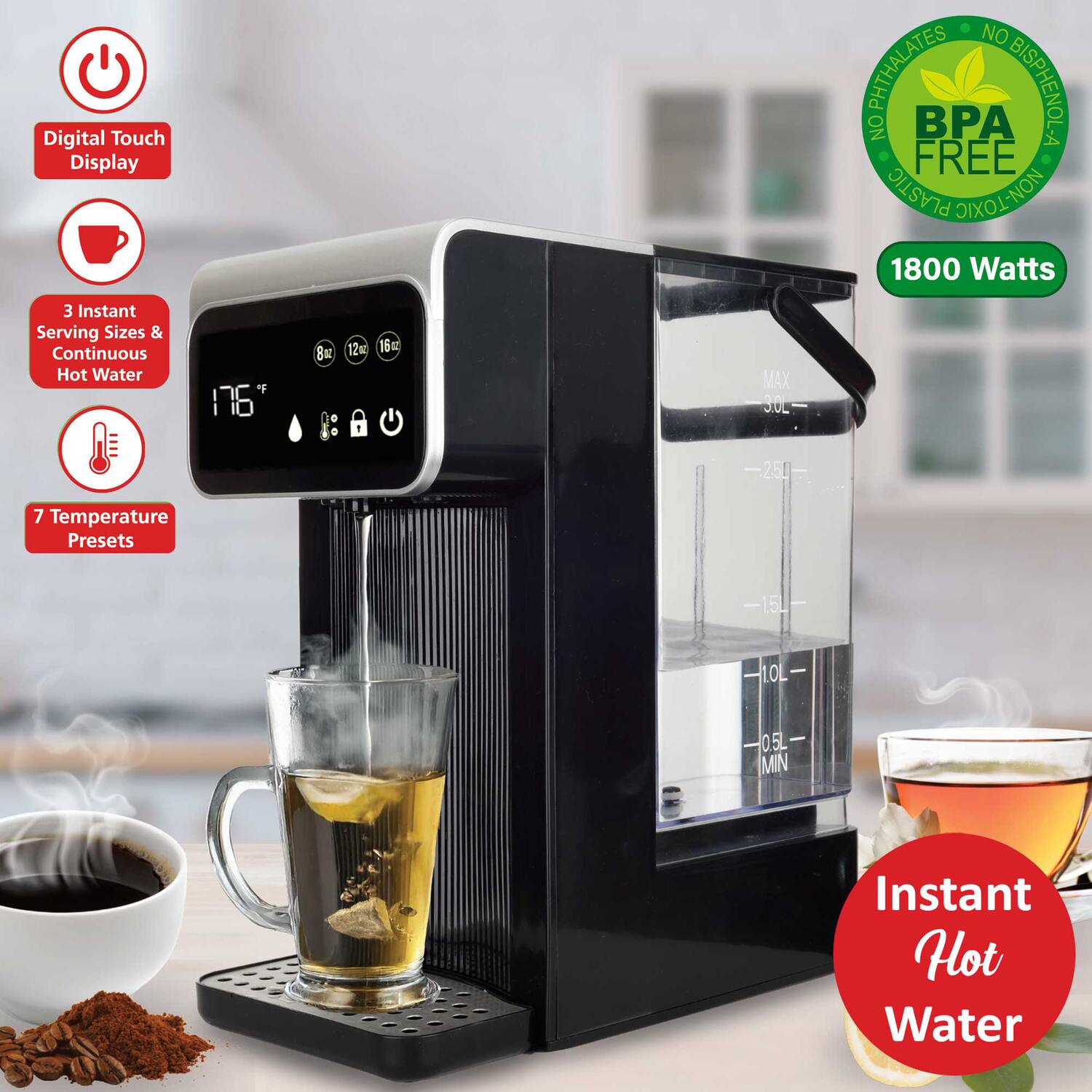 Digital Touch Display  
NO PHthalates  
BPA BISPHENOL-A FREE  
PLASTIC NON-TOXIC  
1800 Watts  
3 Instant Serving Sizes & Continuous Hot Water  
7 Temperature Presets  
15L  
0.5L MIN  
Instant Hot Water