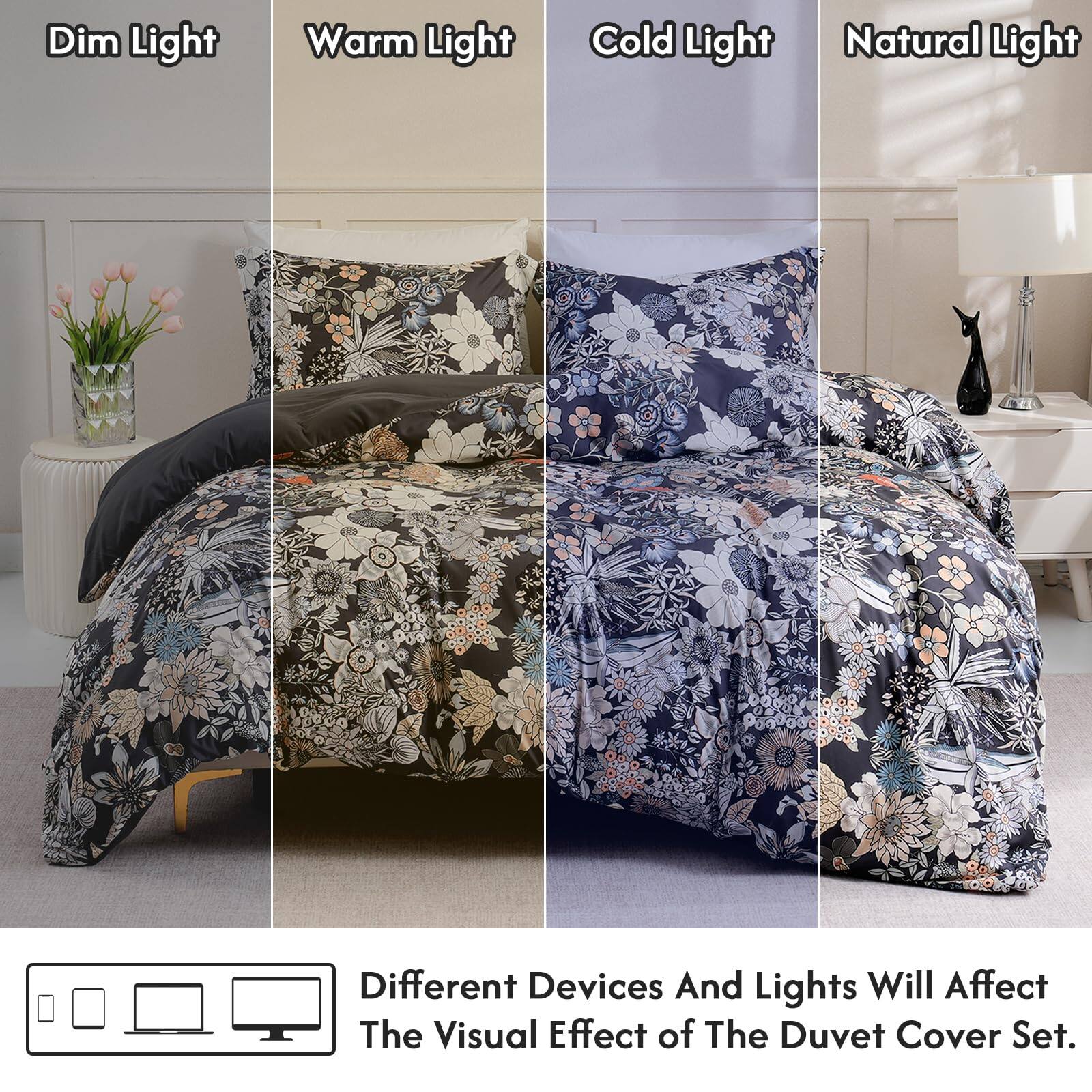 Dim Light  
Warm Light  
Cold Light  
Natural Light  

Different Devices And Lights Will Affect The Visual Effect of The Duvet Cover Set.