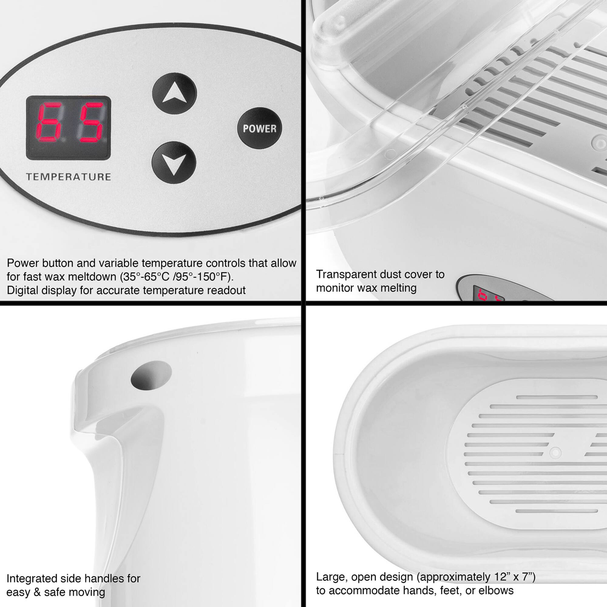 6 55 POWER TEMPERATURE

Power button and variable temperature controls that allow for fast wax meltdown (35-65°C /95-150°F).  
Transparent dust cover to monitor wax melting  
Digital display for accurate temperature readout  
Integrated side handles for easy & safe moving  
Large, open design (approximately 12" x 7") to accommodate hands, feet, or elbows