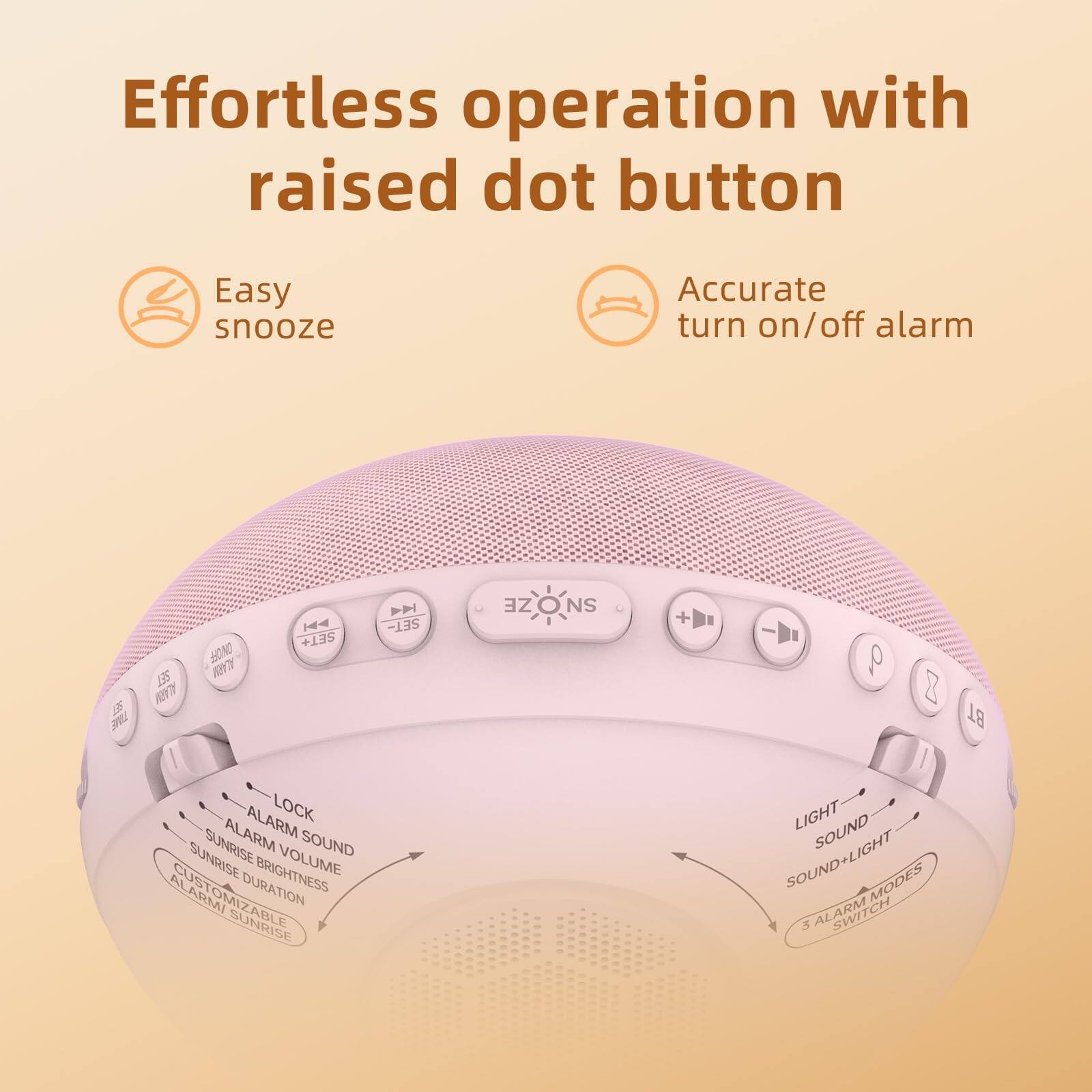 Effortless operation with raised dot button

Easy snooze

Accurate turn on/off alarm

- LOCK
- ALARM SOUND
- SUNRISE BRIGHTNESS
- CUSTOMIZABLE DURATION
- ALARM SUNRISE

- LIGHT
- SOUND
- SOUND+LIGHT
- 3 ALARM MODES
- SWITCH