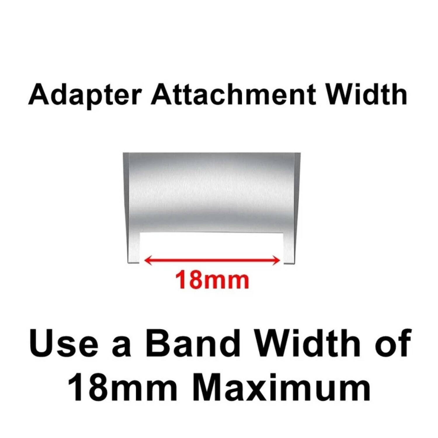 Adapter Attachment Width 18mm  
Use a Band Width of 18mm Maximum