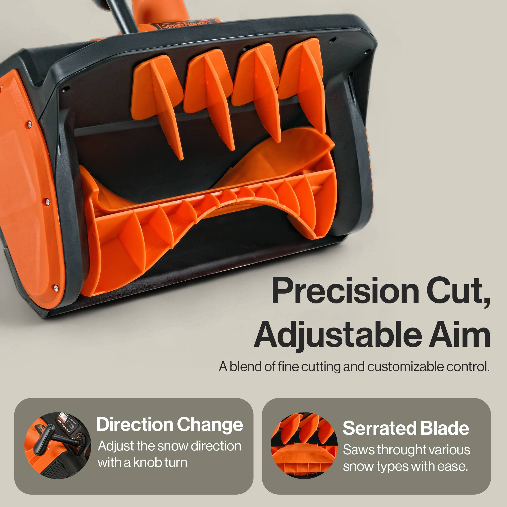 7. SuperHandy Precision Cut, Adjustable Aim  
A blend of fine cutting and customizable control.  
Direction Change - Adjust the snow direction with a knob turn  
Serrated Blade - Saws through various snow types with ease.