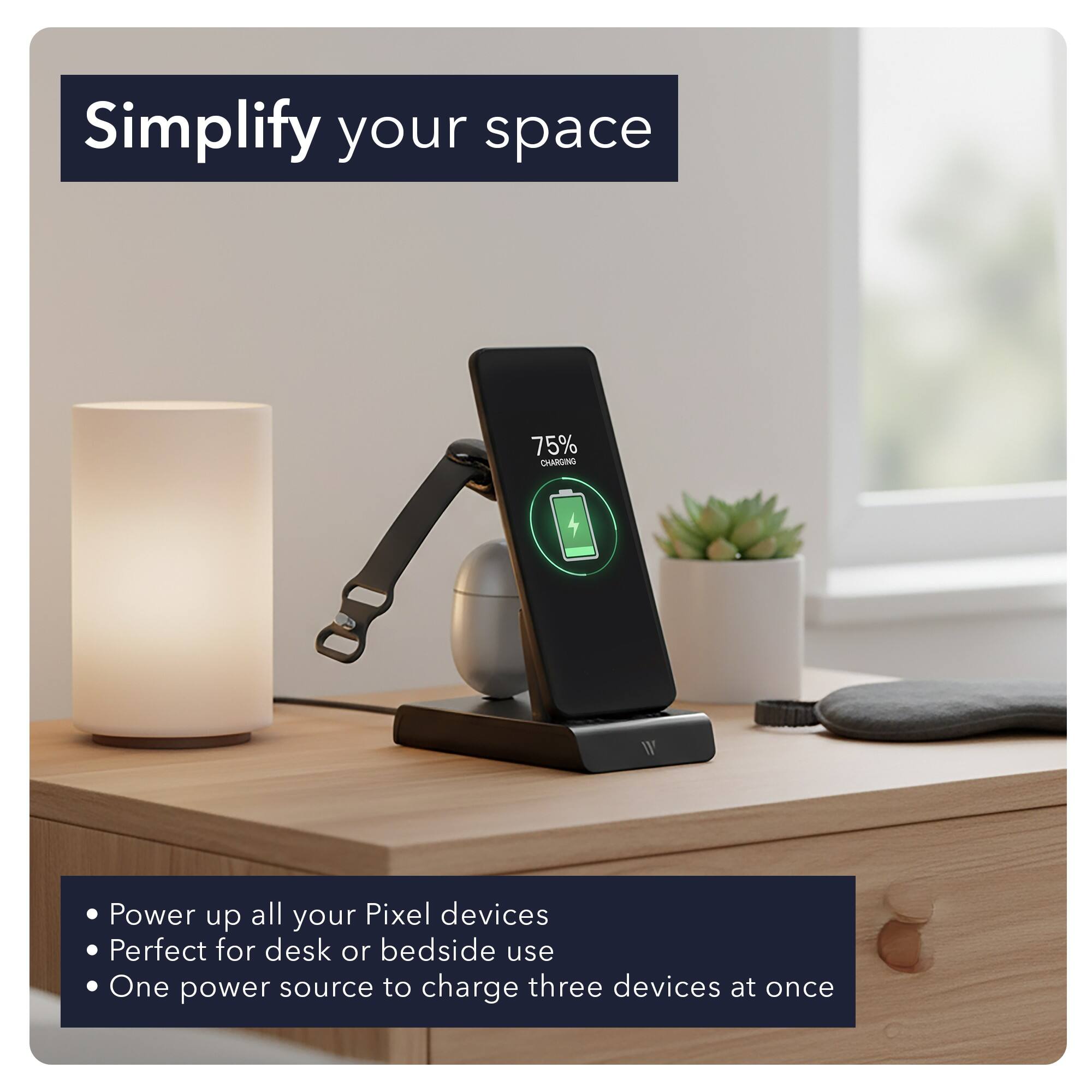 Simplify your space

75% CHARGING Power up all your Pixel devices

Perfect for desk or bedside use

One power source to charge three devices at once
