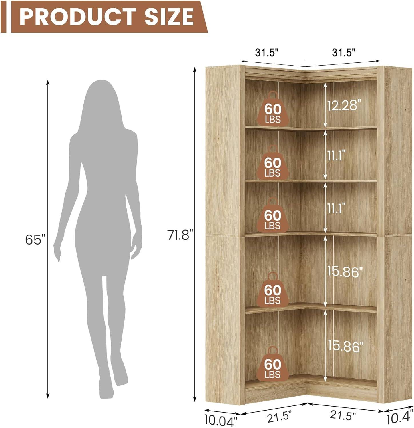 PRODUCT SIZE

- Width: 31.5"
- Depth: 31.5"
- Height: 71.8"
- Shelf 1: 12.28" (60 LBS)
- Shelf 2: 11.1" (60 LBS)
- Shelf 3: 11.1" (60 LBS)
- Shelf 4: 15.86" (60 LBS)
- Shelf 5: 15.86" (60 LBS)
- Bottom Shelf: 10.04"
- Overall Width: 21.5"
- Overall Depth: 21.5"
- Overall Height: 65"