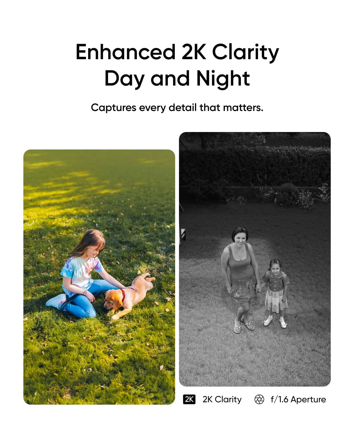 Enhanced 2K Clarity Day and Night

Captures every detail that matters.

2K Clarity

f/1.6 Aperture