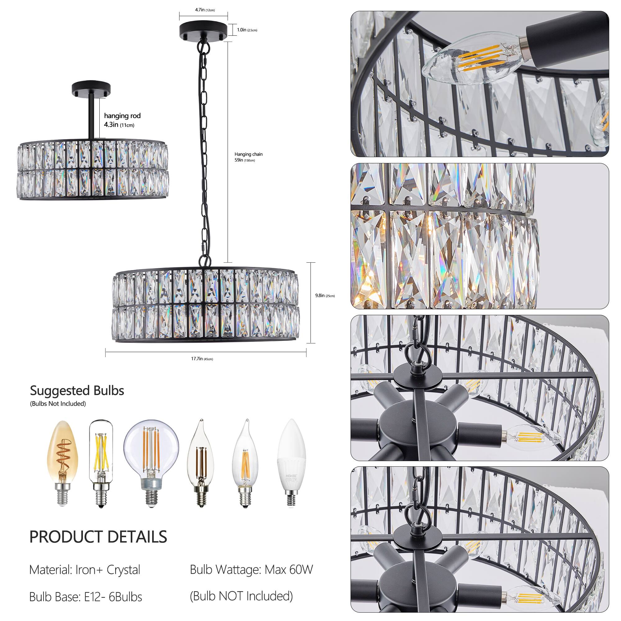- Hanging rod: 4.3in (11cm)
- Hanging chain: 59in (150cm)
- Suggested Bulbs (Bulbs Not Included)

PRODUCT DETAILS
Material: Iron + Crystal
Bulb Base: E12 - 6Bulbs
Bulb Wattage: Max 60W (Bulb NOT Included)