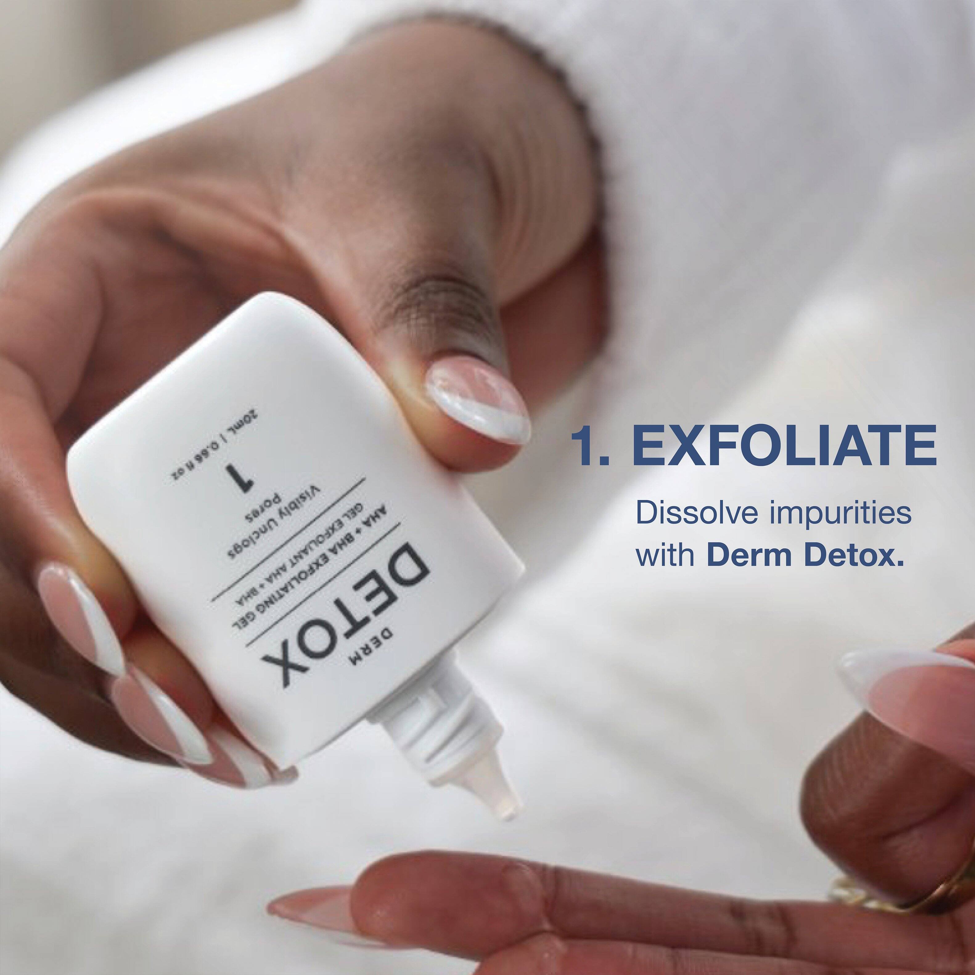 / 20mL 0.66fl oz 1oz L Pores Visibly GEL . AHA Unclogs EXFOLIANT BHA EXFOLIATING . AHA BHA GEL DETOX DERM

1. EXFOLIATE Dissolve impurities with Derm Detox.