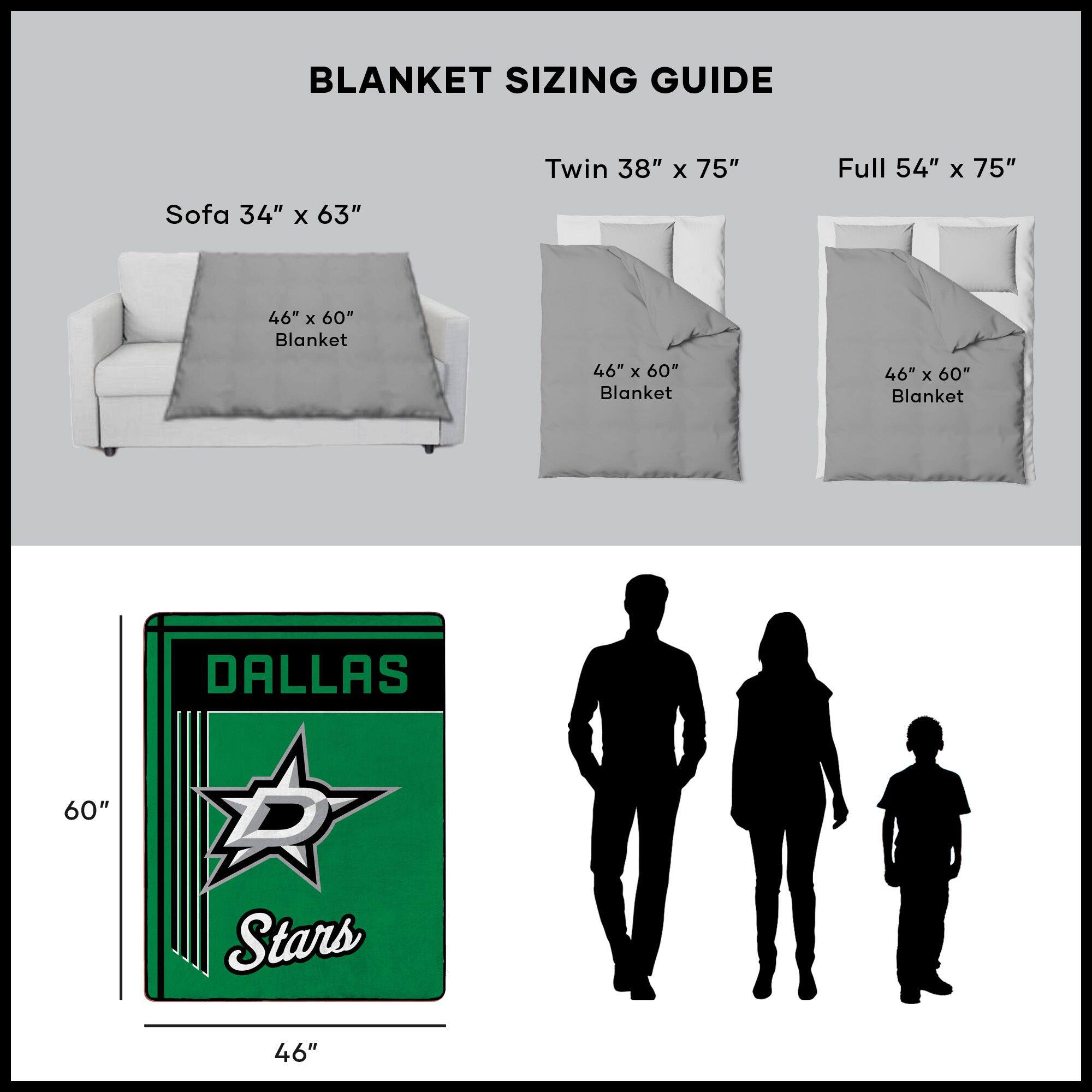 BLANKET SIZING GUIDE

Sofa 34" x 63"  
46" x 60" Blanket

Twin 38" x 75"  
46" x 60" Blanket

Full 54" x 75"  
46" x 60" Blanket

DALLAS Stars  
46" x 60"