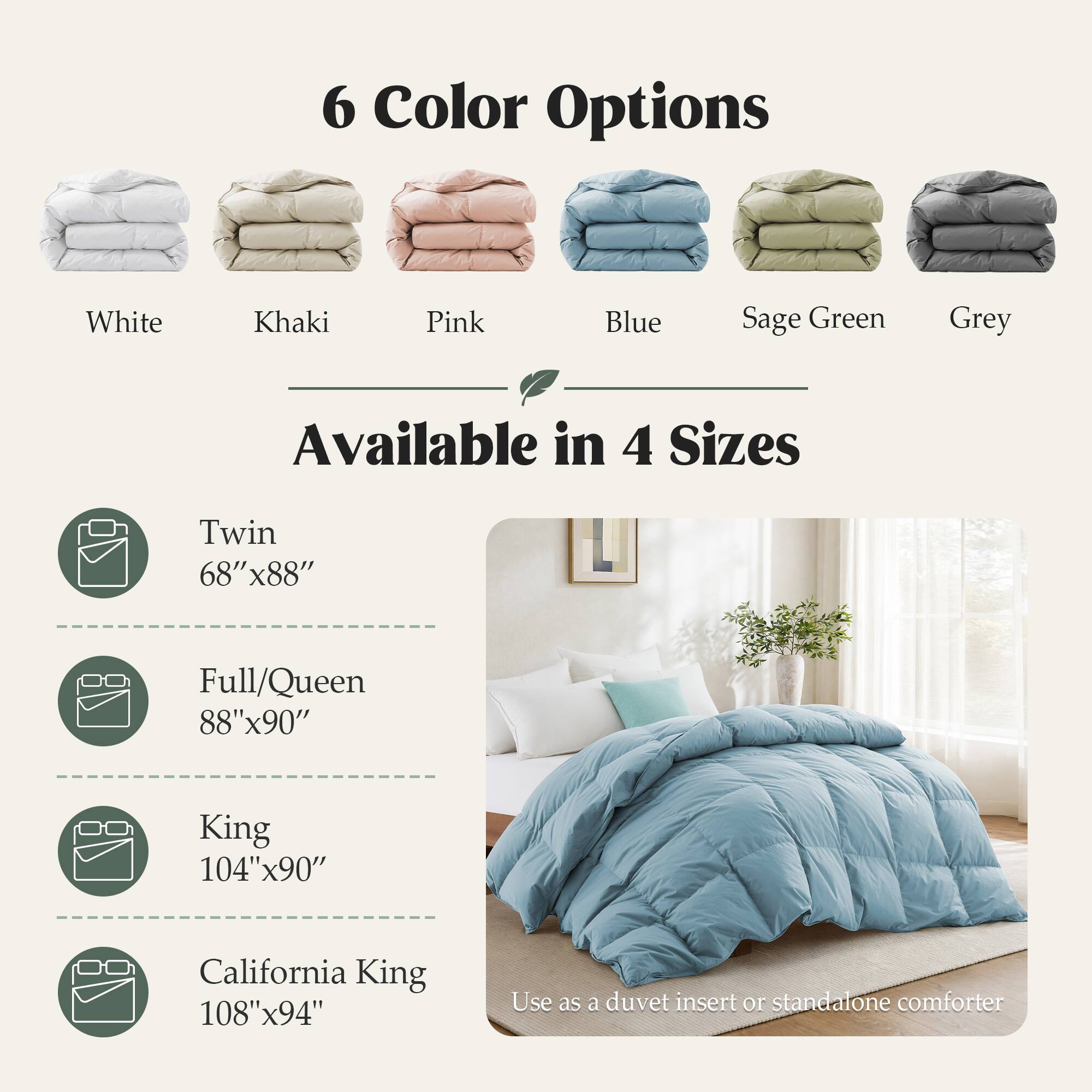 6 Color Options
White
Khaki
Pink
Blue
Sage Green
Grey

Available in 4 Sizes
Twin 68"x88"
Full/Queen 88"x90"
King 104"x90"
California King 108"x94"

Use as a duvet insert or standalone comforter