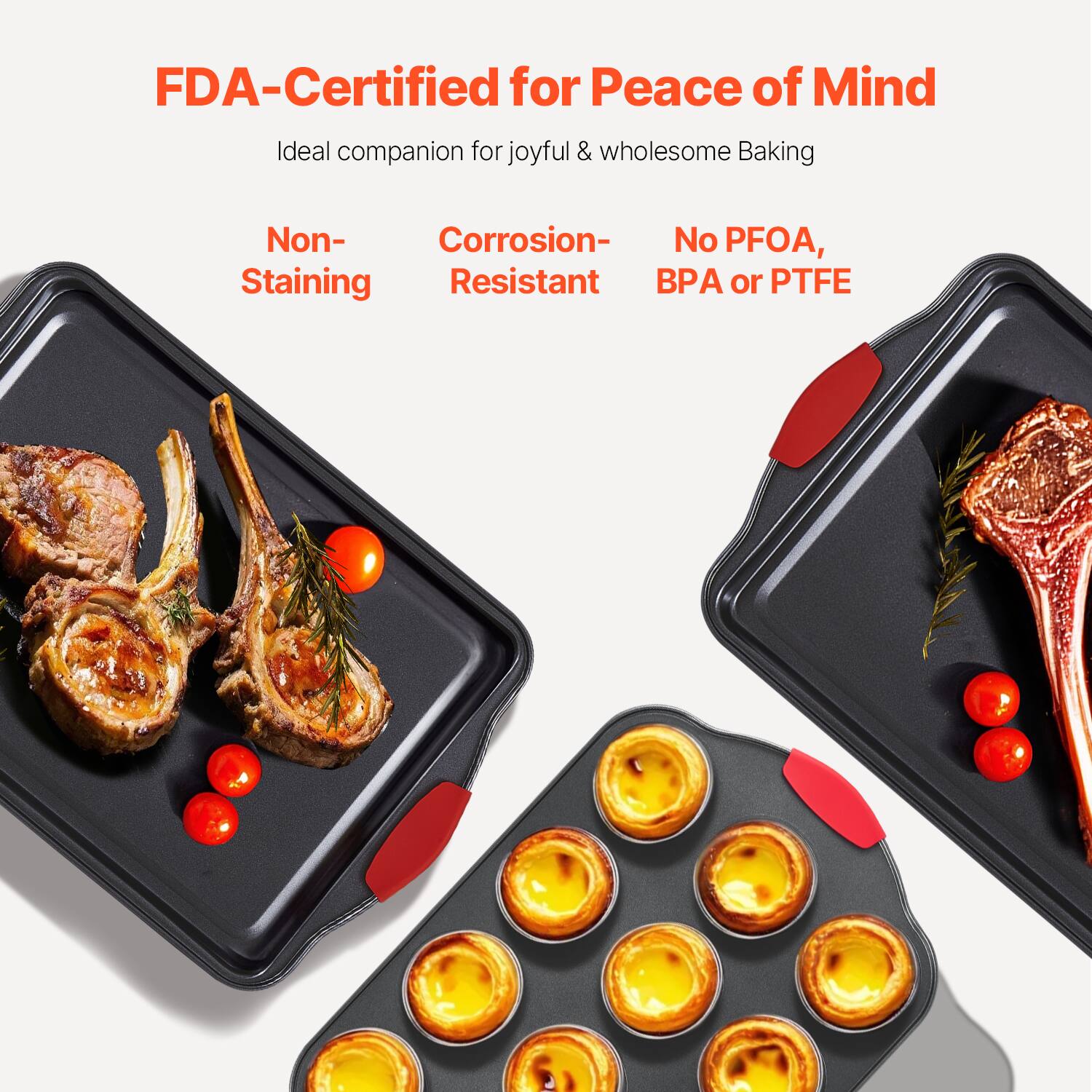 FDA-Certified for Peace of Mind  
Ideal companion for joyful & wholesome Baking  

Non-Staining  
Corrosion-Resistant  
No PFOA, BPA or PTFE