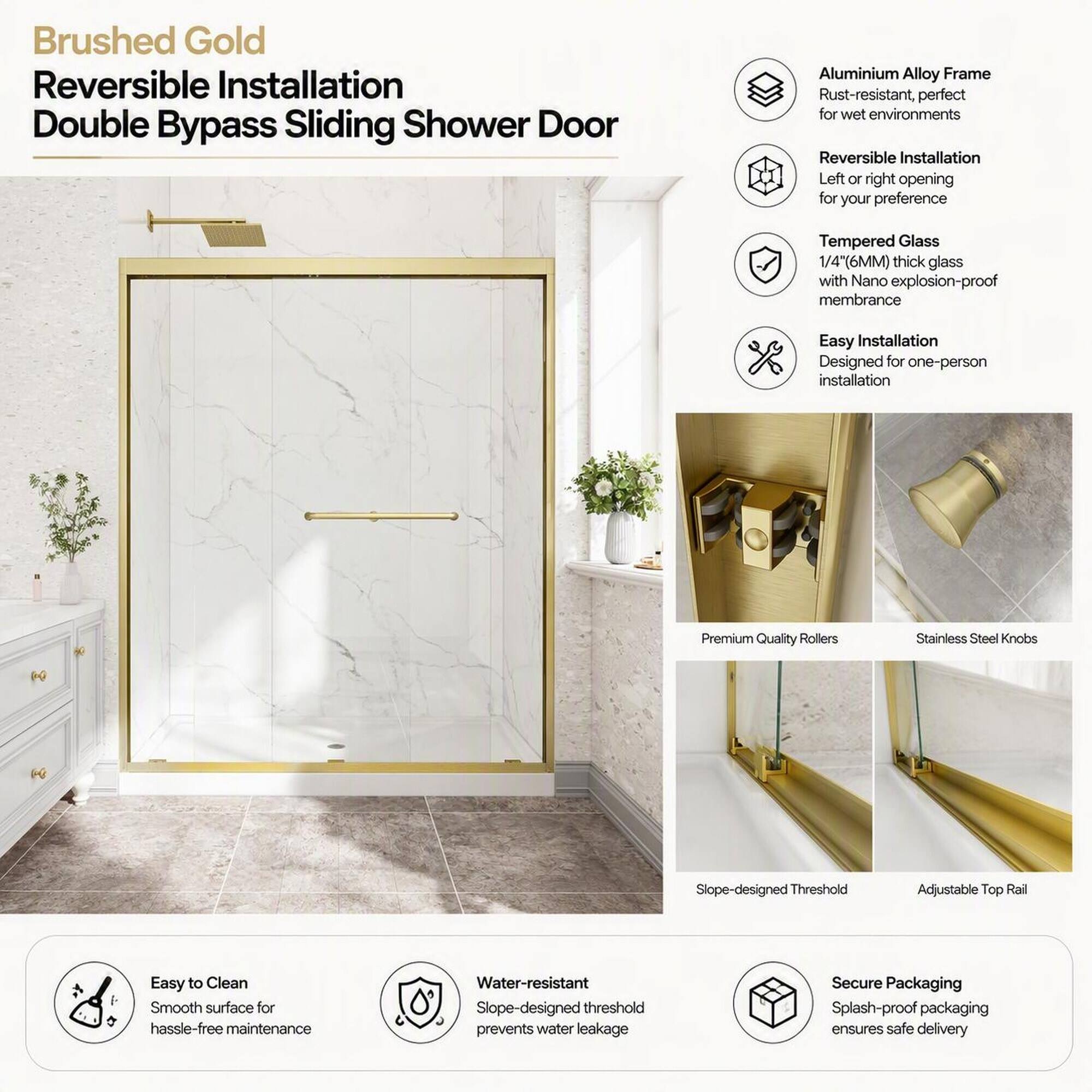 Brushed Gold Reversible Installation Double Bypass Sliding Shower Door

- Aluminium Alloy Frame: Rust-resistant, perfect for wet environments
- Reversible Installation: Left or right opening for your preference
- Tempered Glass: 1/4 (6MM) thick glass with Nano explosion-proof membrane
- Easy Installation: Designed for one-person installation
- Premium Quality Rollers
- Stainless Steel Knobs
- Slope-designed Threshold
- Adjustable Top Rail
- Easy to Clean: Smooth surface for hassle-free maintenance
- Water-resistant: Slope-designed threshold prevents water leakage
- Secure Packaging: Splash-proof packaging ensures safe delivery