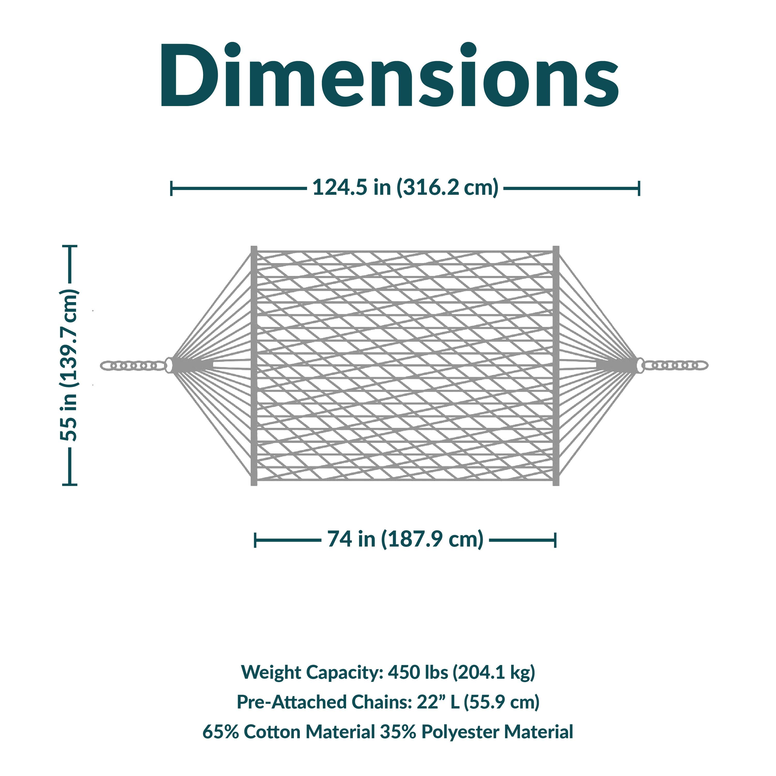 Dimensions
124.5 in (316.2 cm)  
55 in (139.7 cm)  
74 in (187.9 cm)  
Weight Capacity: 450 lbs (204.1 kg)  
Pre-Attached Chains: 22" L (55.9 cm)  
65% Cotton Material 35% Polyester Material