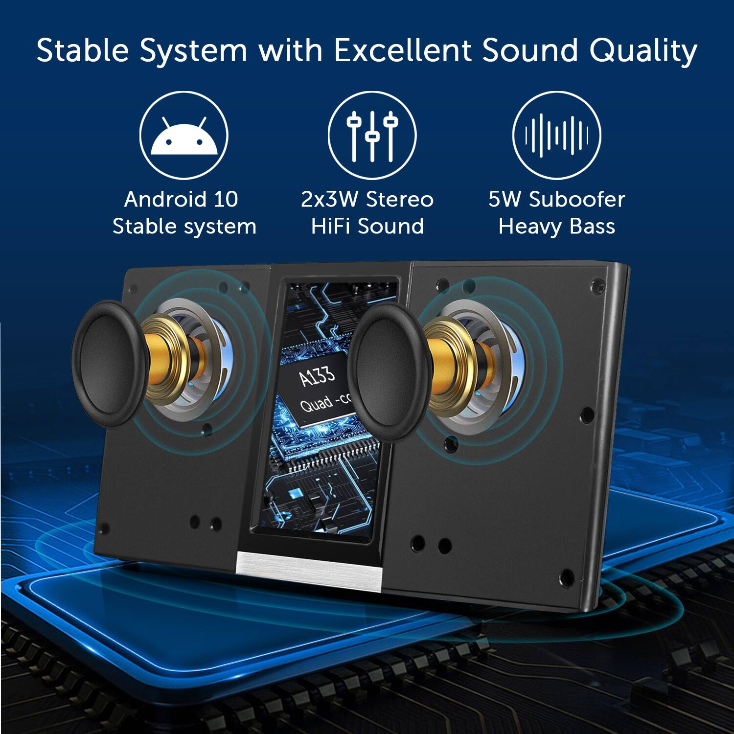 Stable System with Excellent Sound Quality

- Android 10
- Stable system
- 2x3W Stereo HiFi Sound
- 5W Subwoofer Heavy Bass

A133 Quad-core