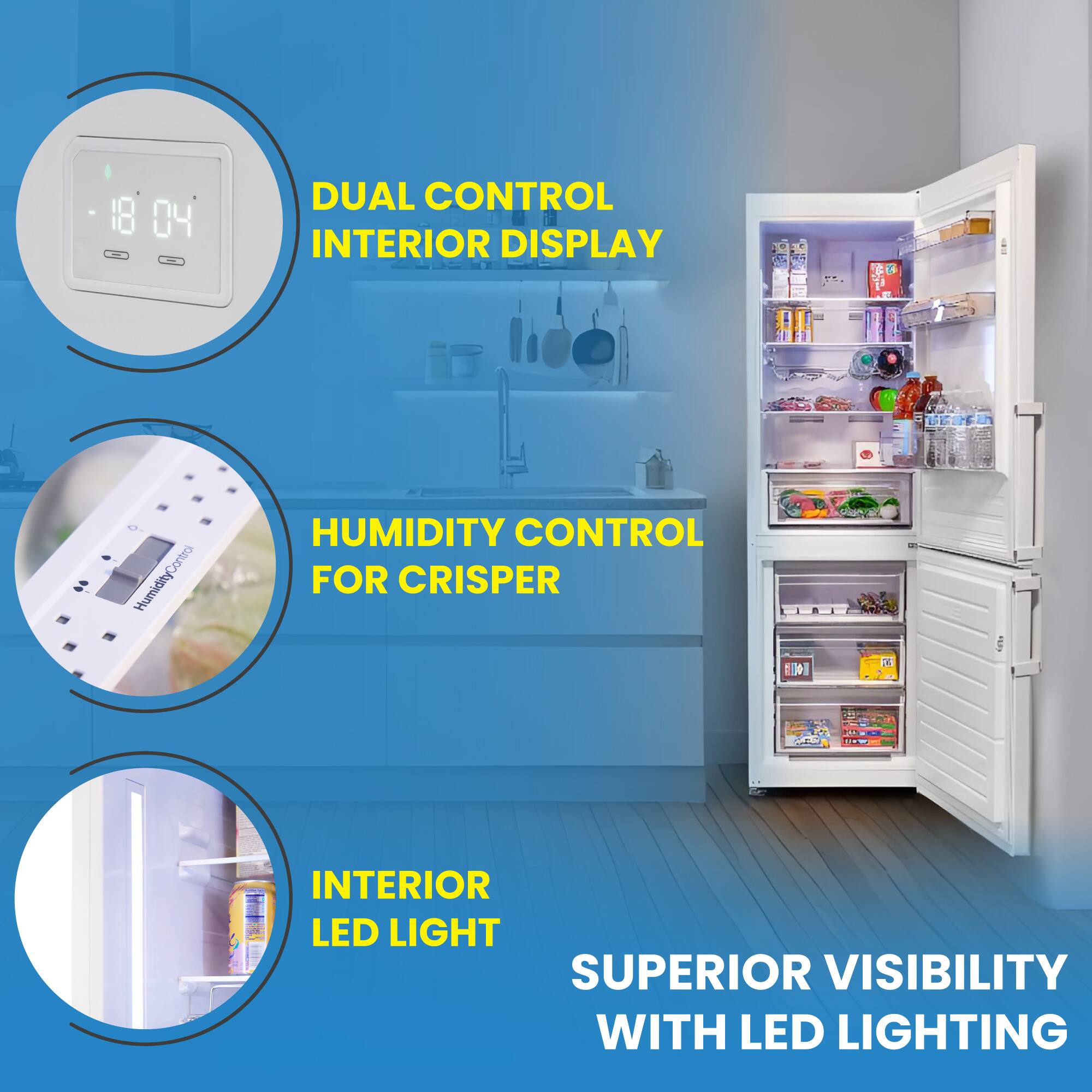 04 DUAL CONTROL INTERIOR DISPLAY  
HUMIDITY CONTROL FOR CRISPER  
INTERIOR LED LIGHT  
SUPERIOR VISIBILITY WITH LED LIGHTING