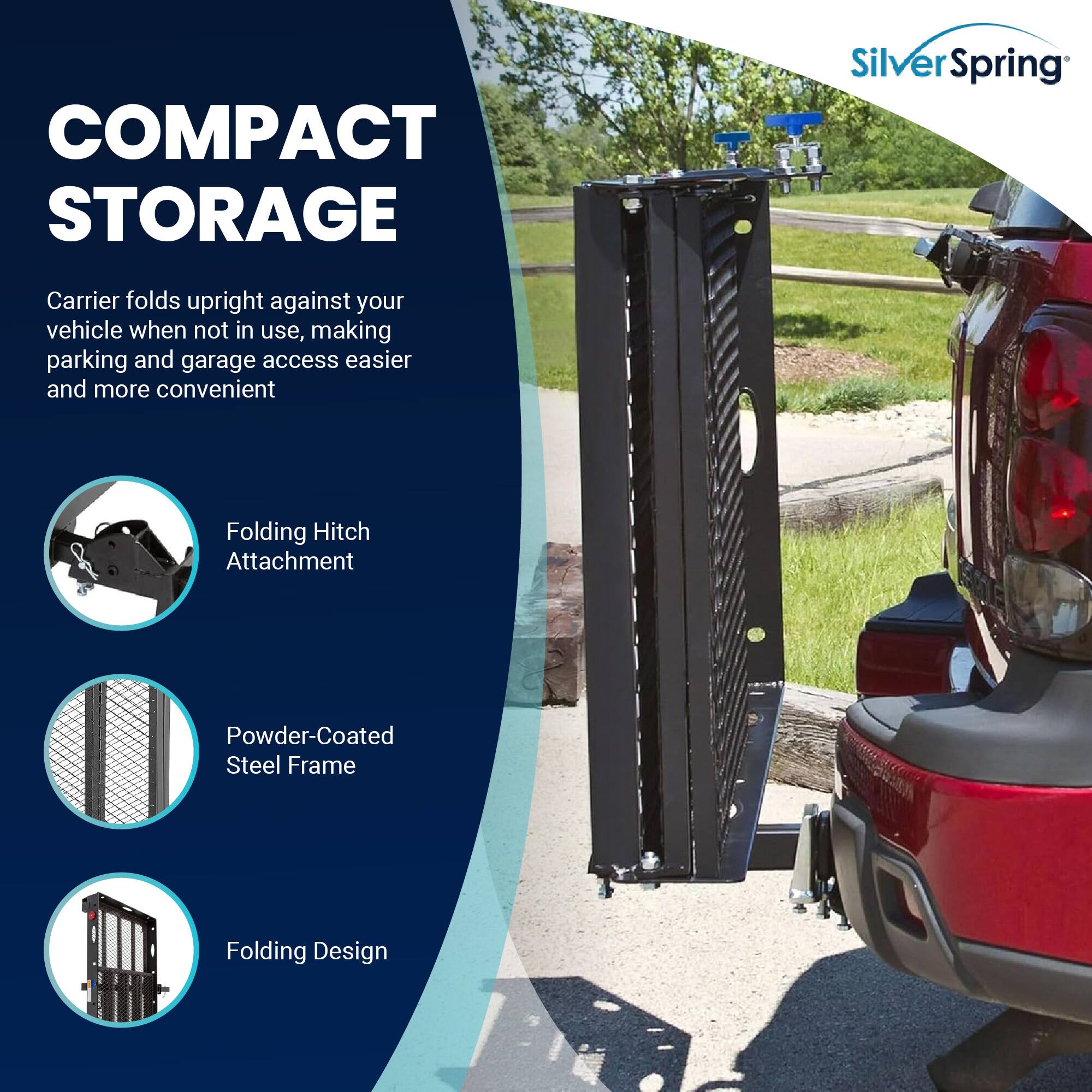 COMPACT STORAGE

SilverSpring Carrier folds upright against your vehicle when not in use, making parking and garage access easier and more convenient

Folding Hitch Attachment
Powder-Coated Steel Frame
Folding Design