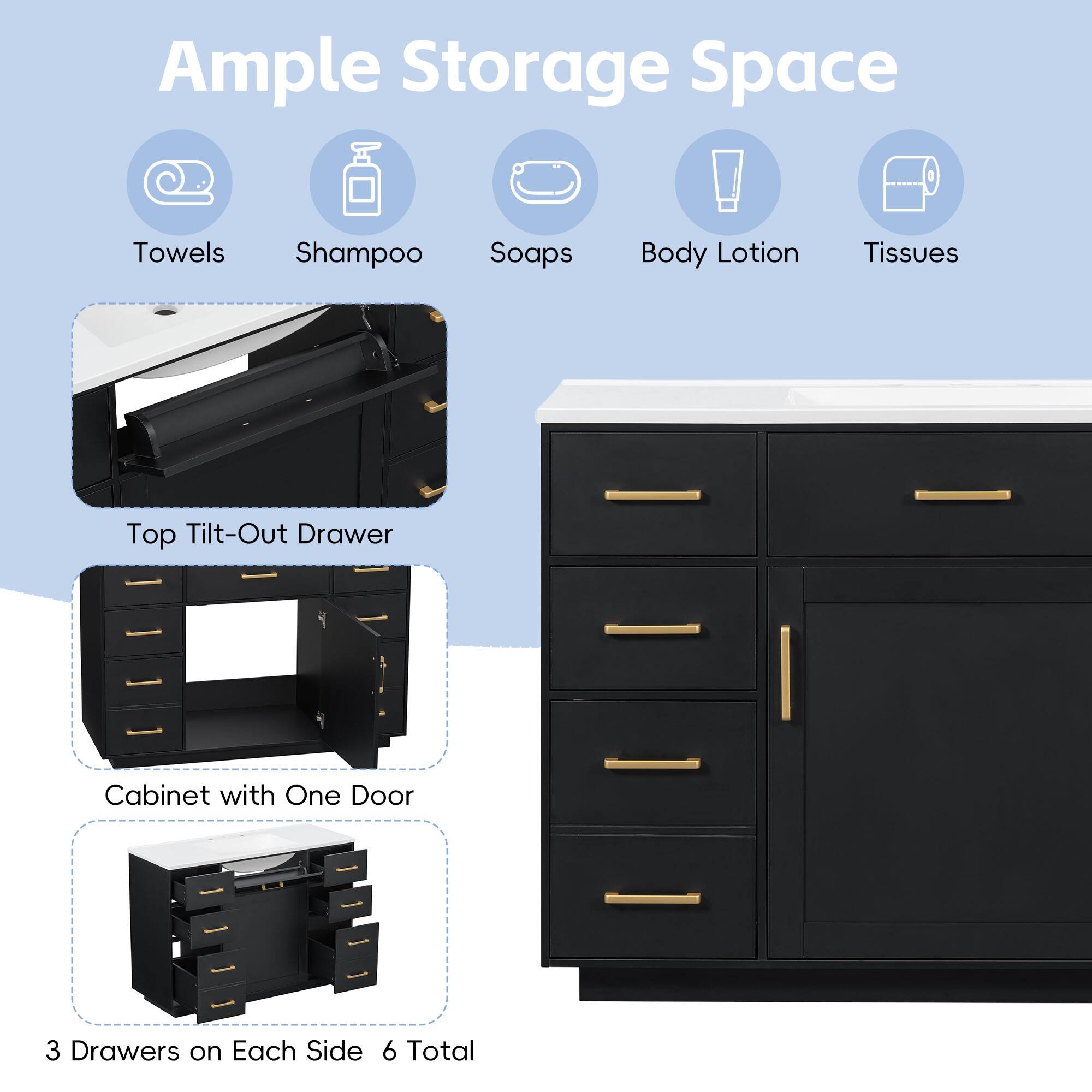 Ample Storage Space

- Towels
- Shampoo
- Soaps
- Body Lotion
- Tissues

Top Tilt-Out Drawer

Cabinet with One Door

3 Drawers on Each Side (6 Total)
