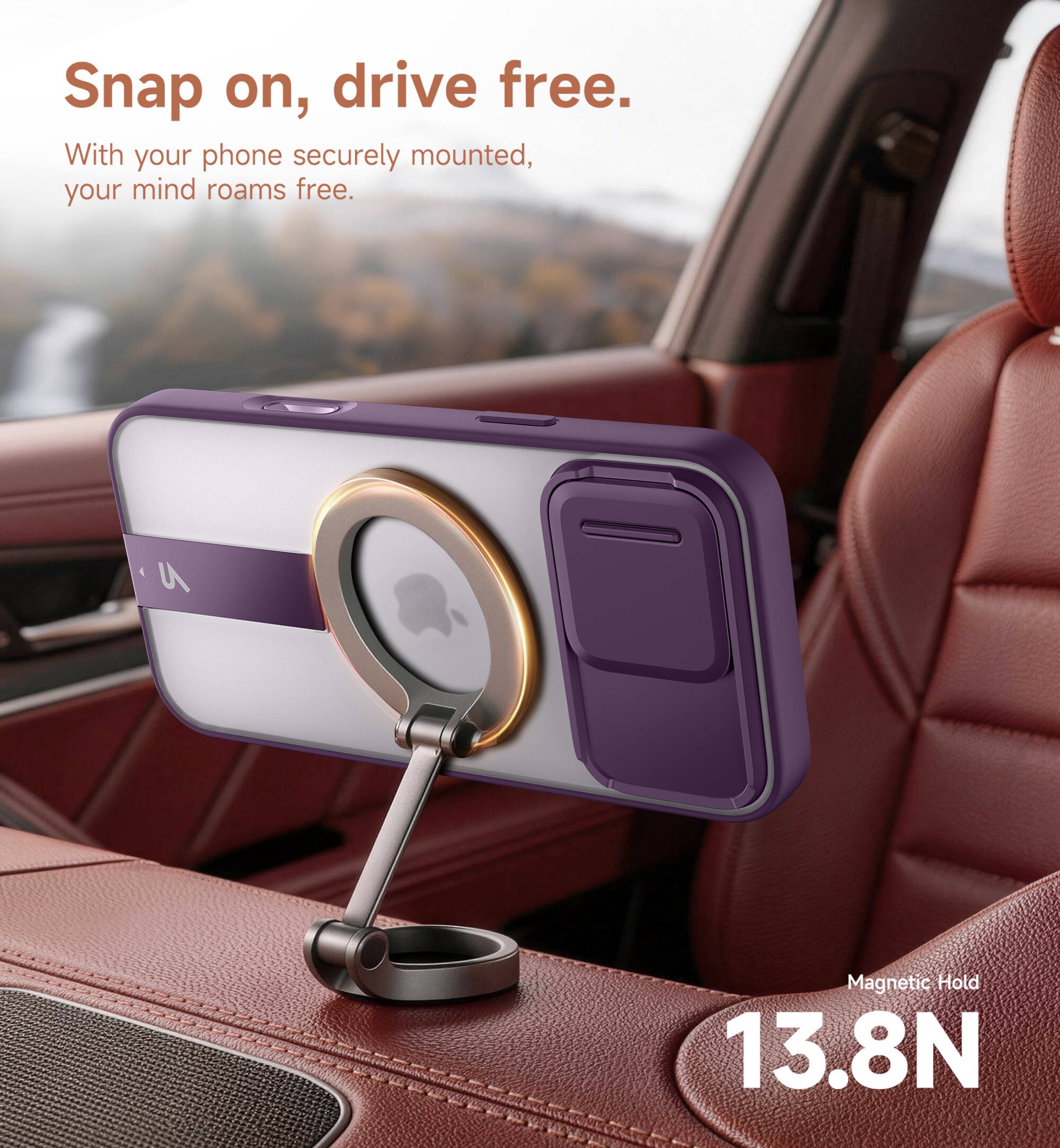 Snap on, drive free.  
With your phone securely mounted, your mind roams free.  
Magnetic Hold 13.8N