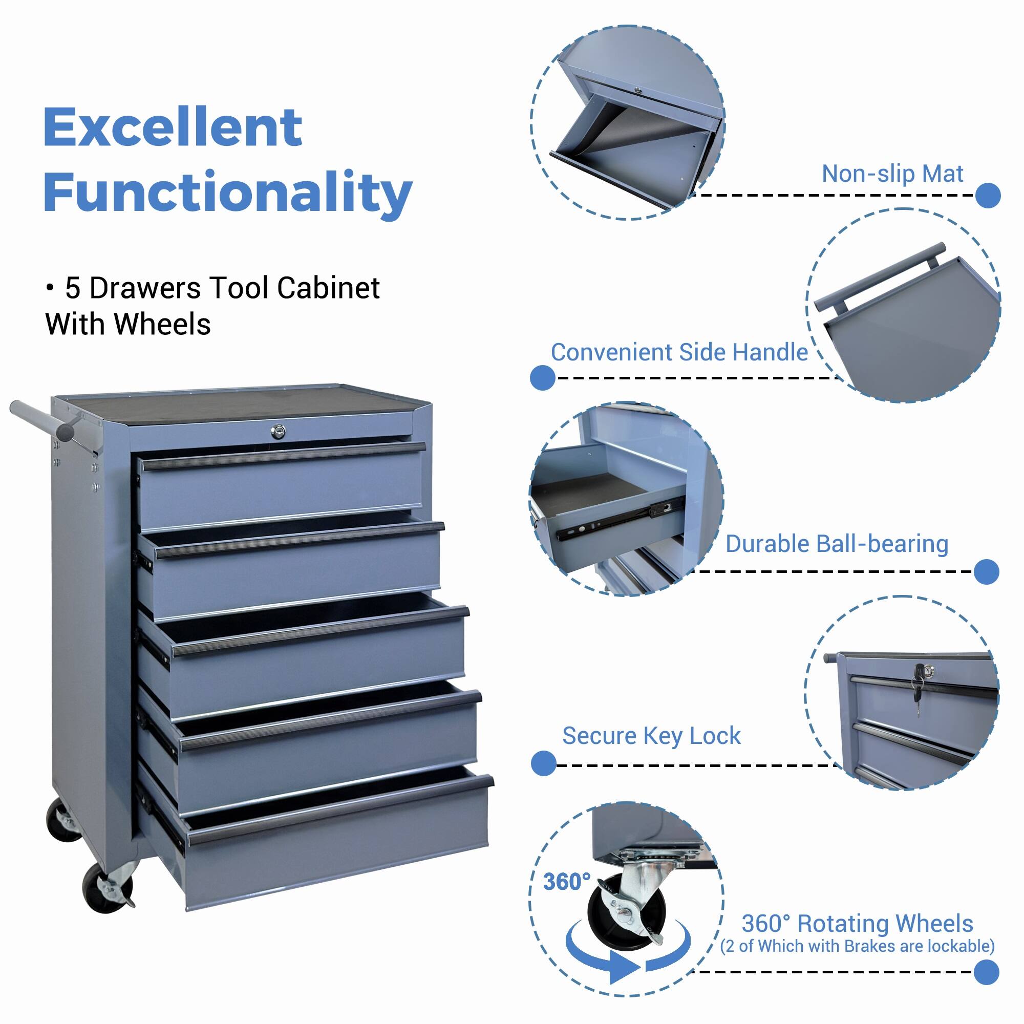 Excellent Functionality  
5 Drawers Tool Cabinet With Wheels  
Convenient Side Handle  
Durable Ball-bearing  
Secure Key Lock  
360° Rotating Wheels (2 of Which with Brakes are lockable)