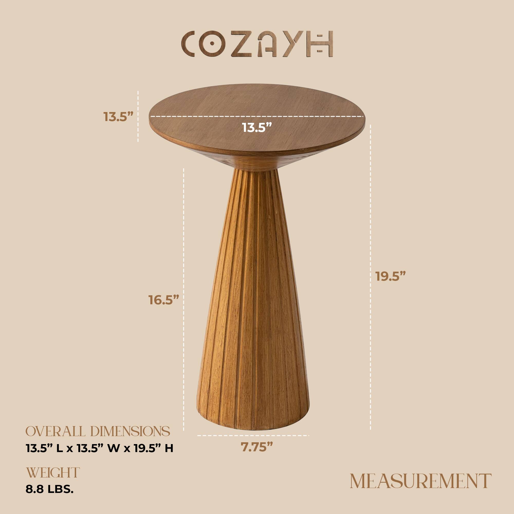 COZAYH

OVERALL DIMENSIONS
13.5" L x 13.5" W x 19.5" H

WEIGHT
8.8 LBS.

MEASUREMENT