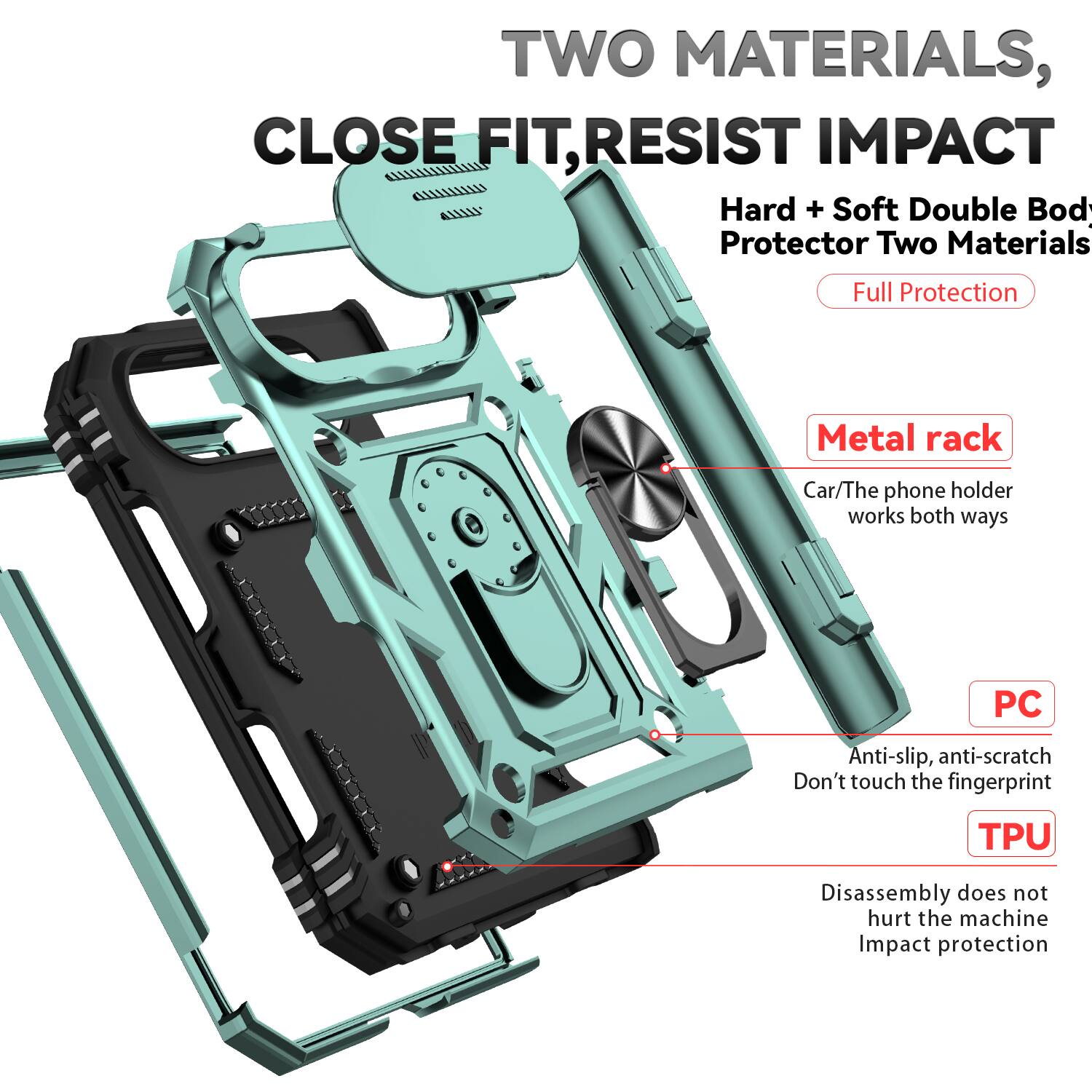TWO MATERIALS, CLOSE FIT, RESIST IMPACT

Hard + Soft Double Body Protector Two Materials

Full Protection

Metal rack
Car/The phone holder works both ways

PC
Anti-slip, anti-scratch
Don't touch the fingerprint

TPU
Disassembly does not hurt the machine
Impact protection