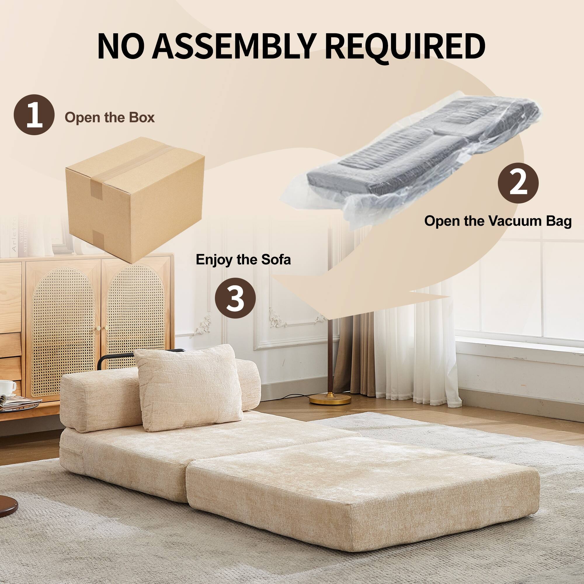 NO ASSEMBLY REQUIRED

1. Open the Box
2. Open the Vacuum Bag
3. Enjoy the Sofa