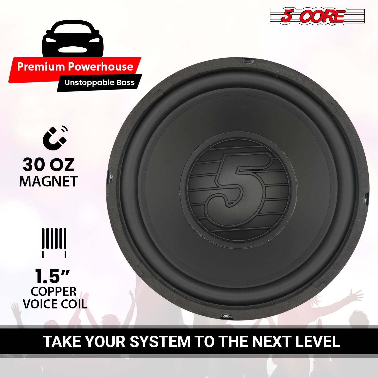 5 CORE

Premium Powerhouse  
Unstoppable Bass

30 OZ MAGNET

1.5" COPPER VOICE COIL

TAKE YOUR SYSTEM TO THE NEXT LEVEL